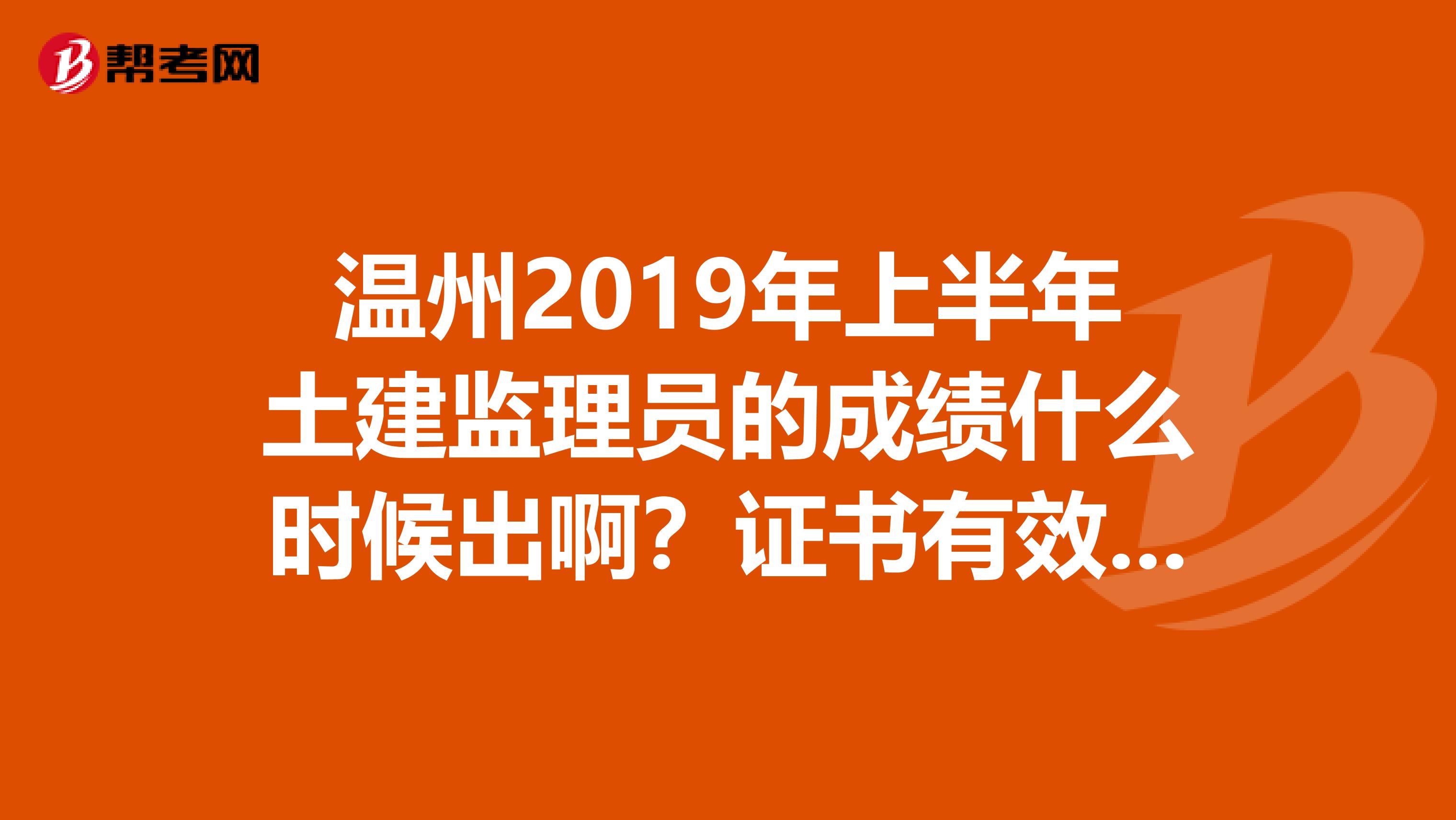 温州2019年上半年土建监理员的成绩什么时候出啊？证书有效期是多久？