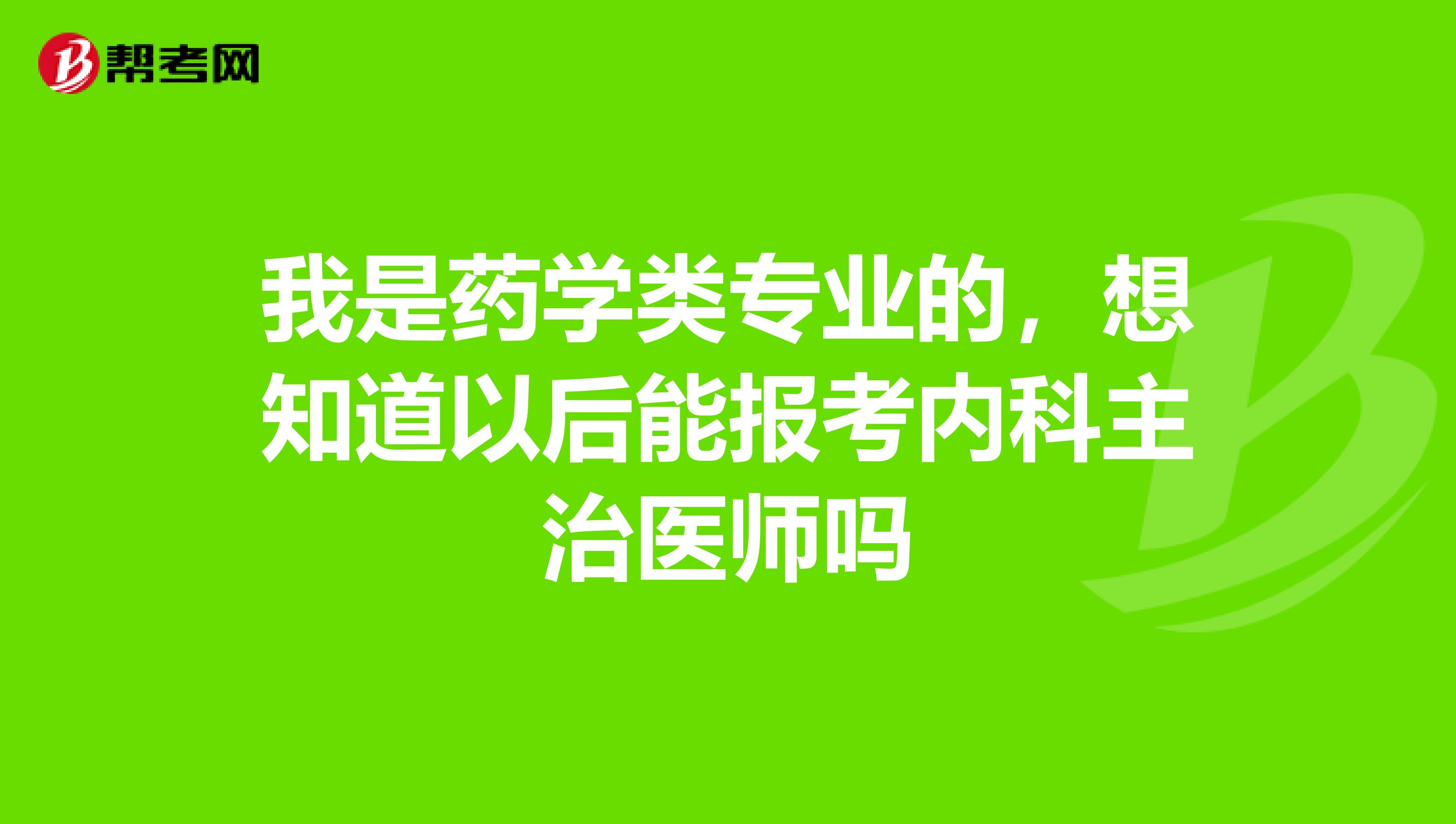 我是药学类专业的，想知道以后能报考内科主治医师吗