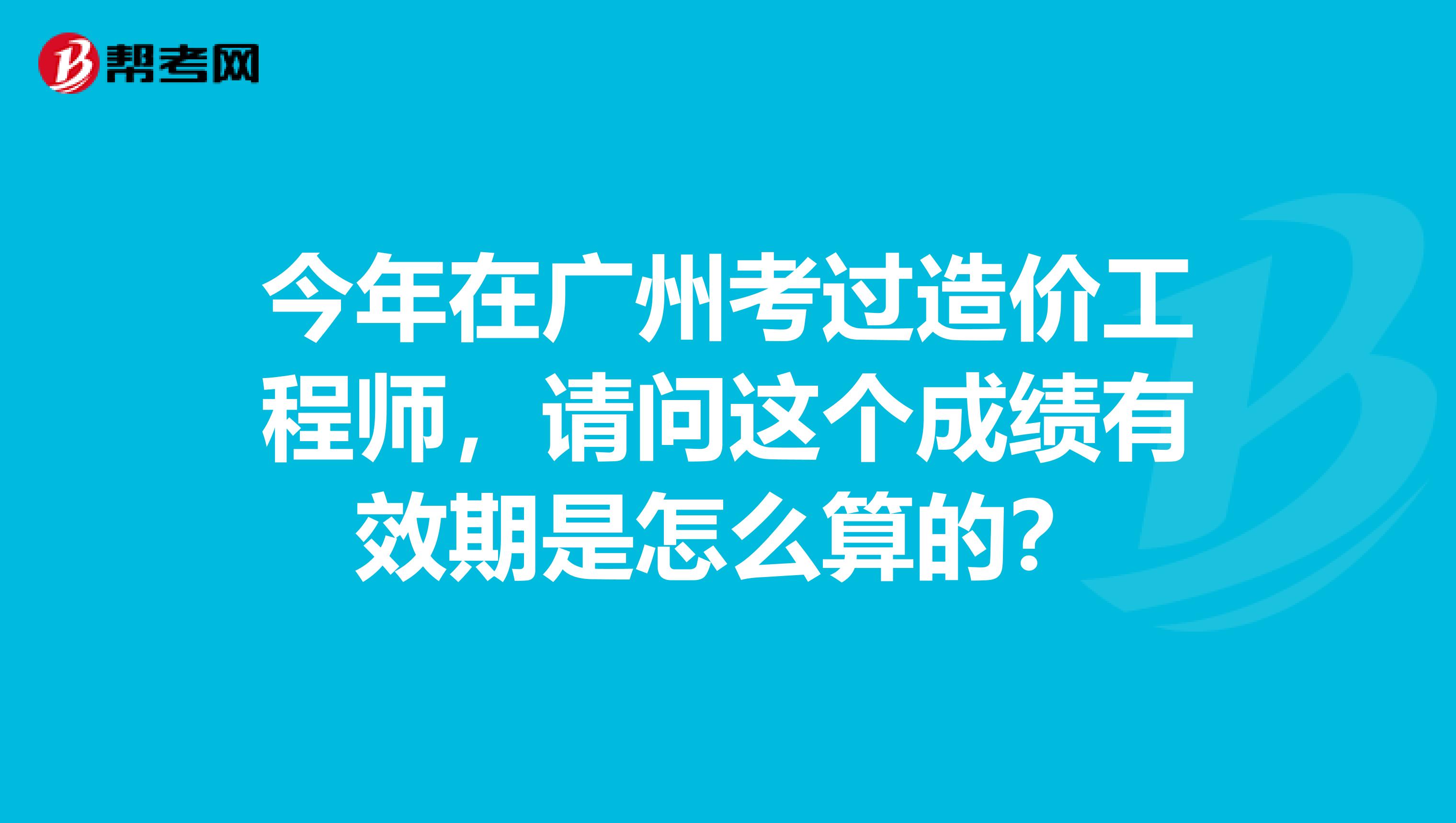 今年在广州考过造价工程师,请问这个成绩有效期是怎么算的?