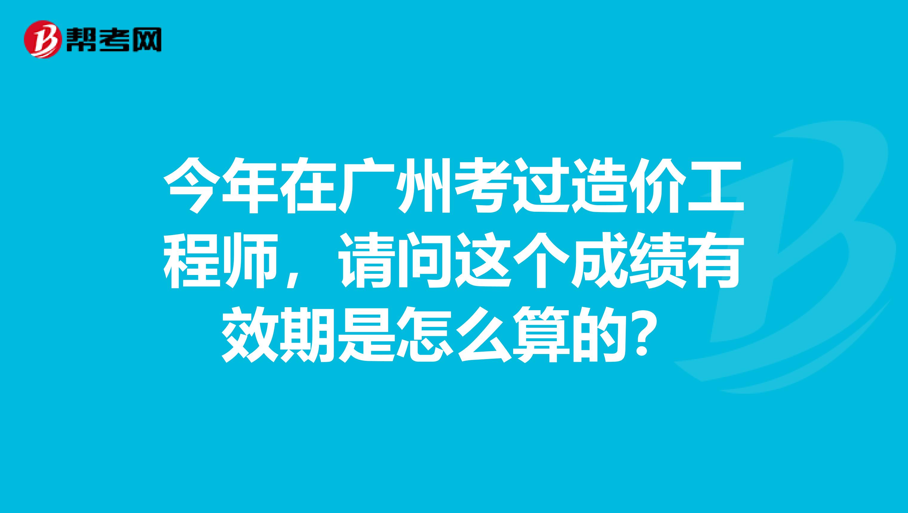 今年在广州考过造价工程师，请问这个成绩有效期是怎么算的？