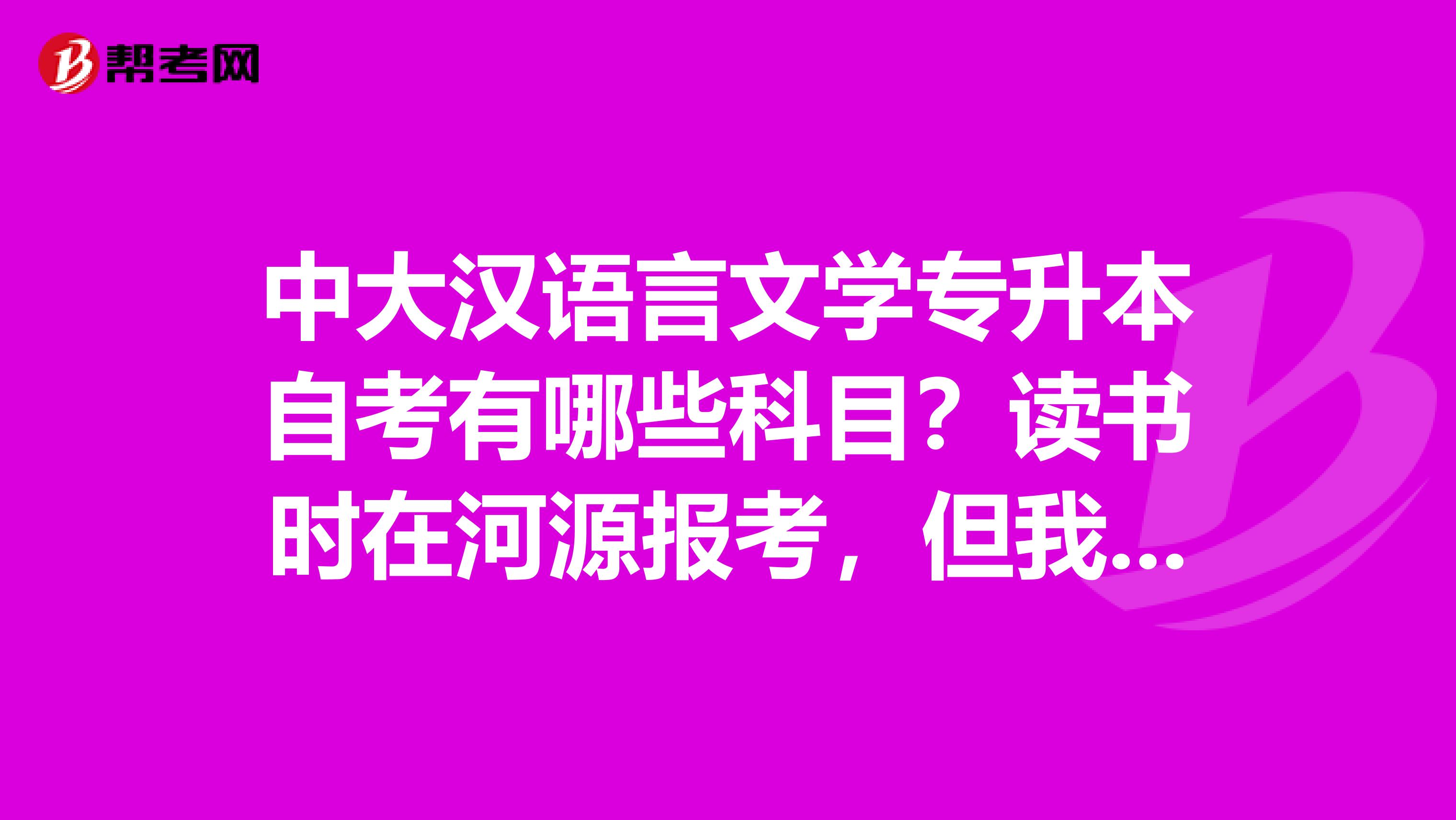 中大汉语言文学专升本自考有哪些科目？读书时在河源报考，但我现在想回到东莞考，请问科目有变化吗？