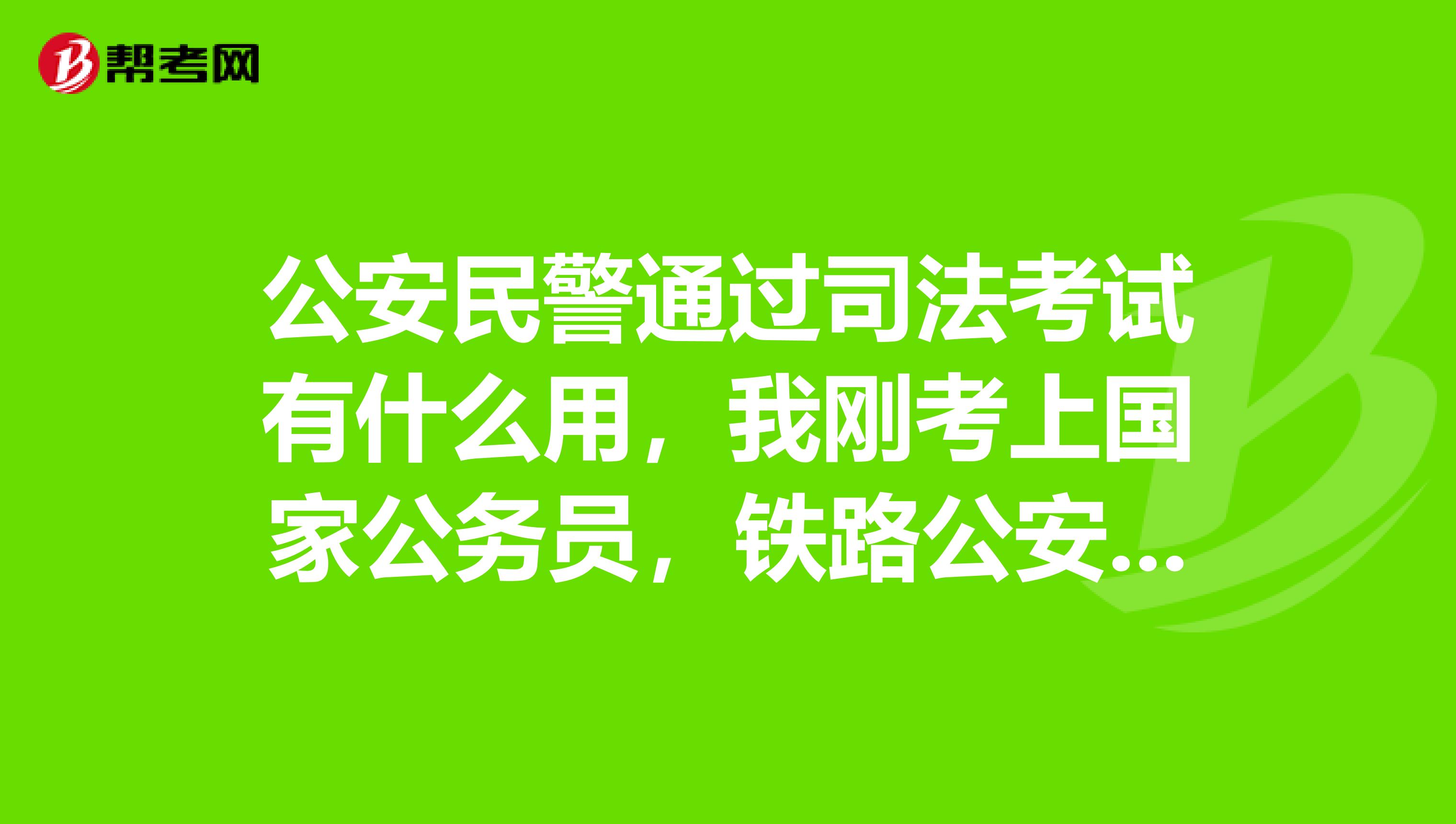 公安民警通过司法考试有什么用,我刚考上国家公务员,铁路公安?考司法考试有用吗?