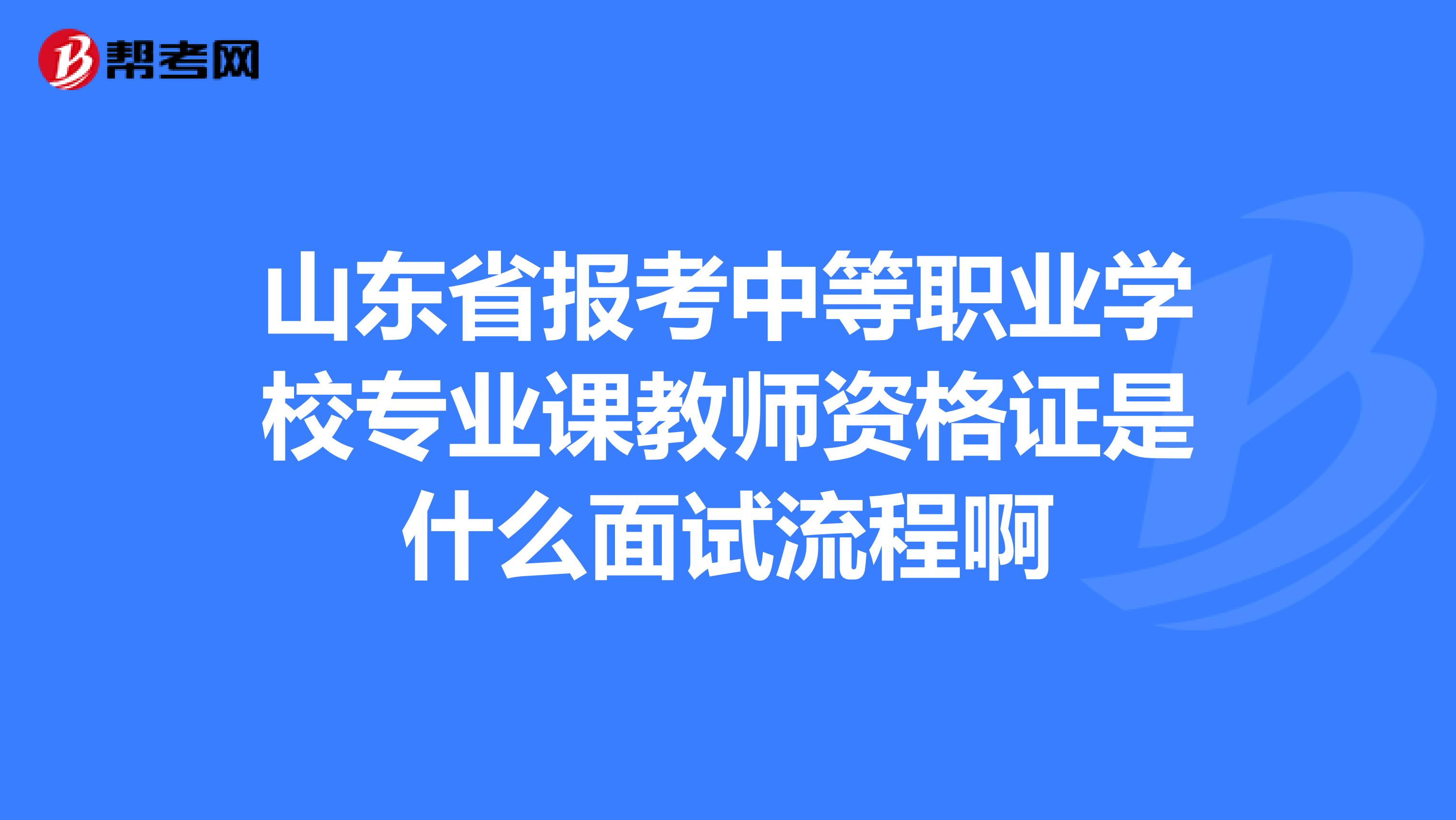 山东省报考中等职业学校专业课教师资格证是什么面试流程啊