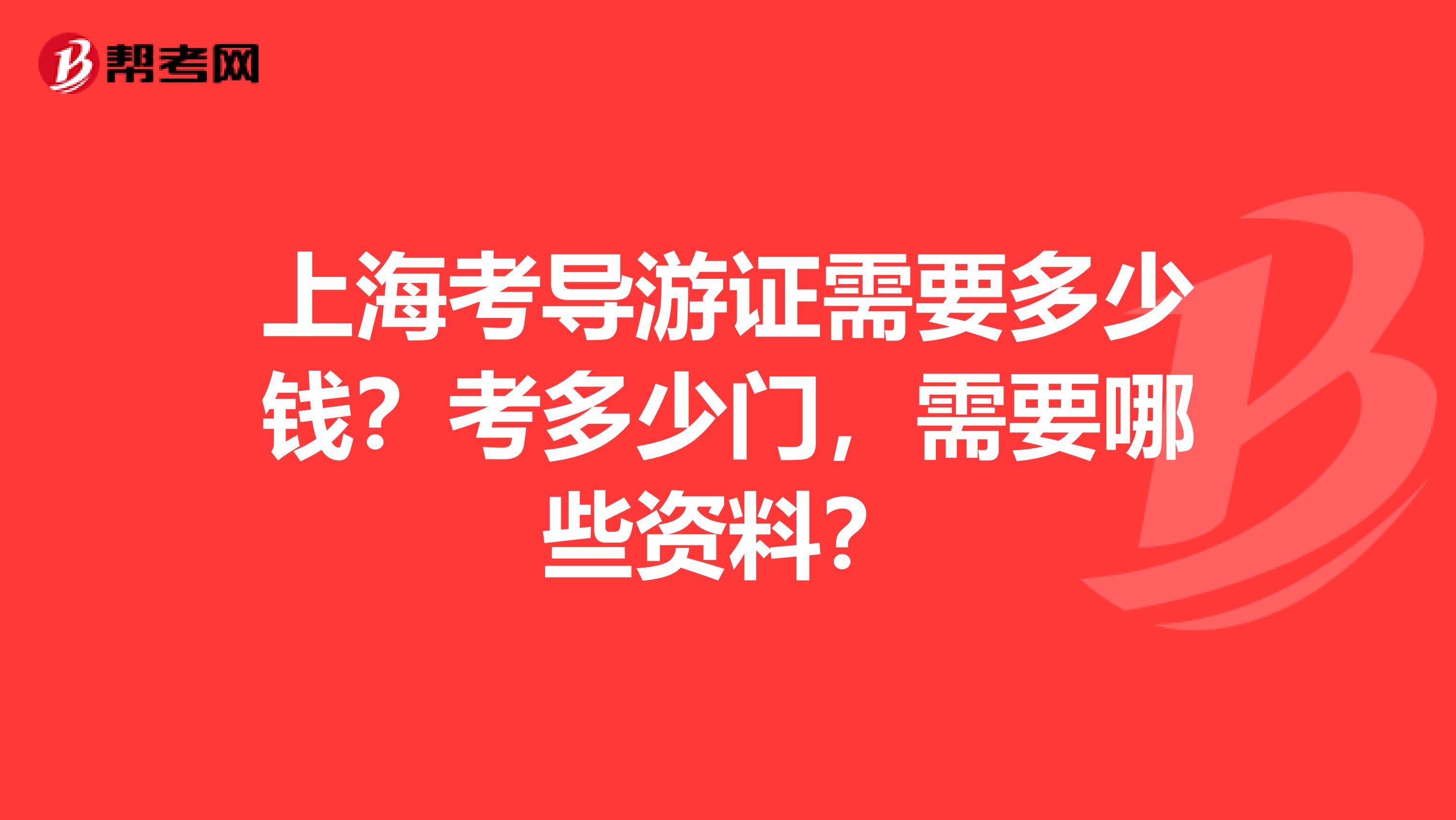 上海考导游证需要多少钱?考多少门,需要哪些资料?
