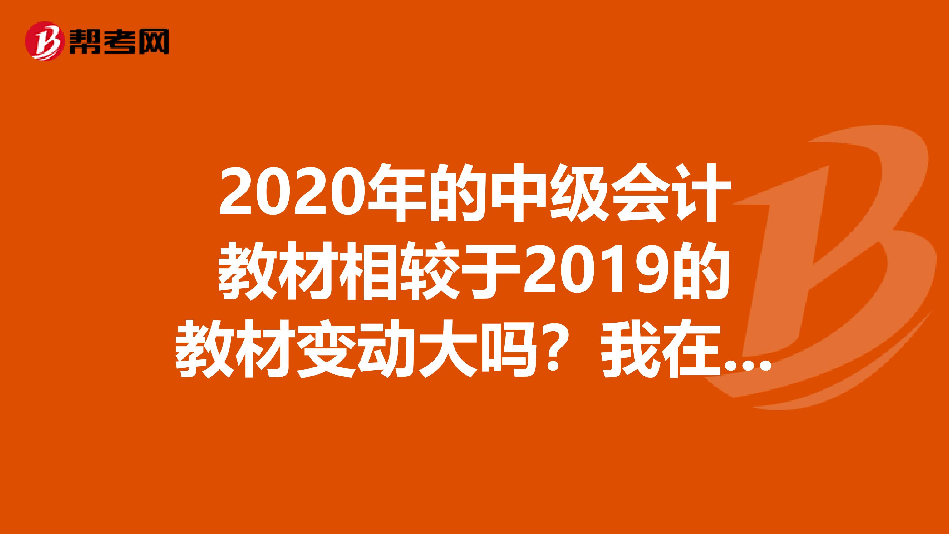 2020年的中级会计教材相较于2019的教材变动大吗?我在想要不要换教材