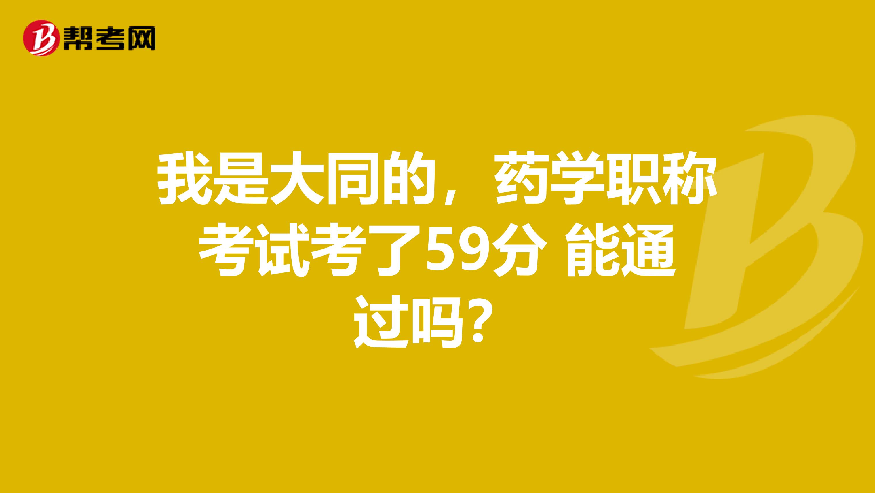 我是大同的，药学职称考试考了59分 能通过吗？