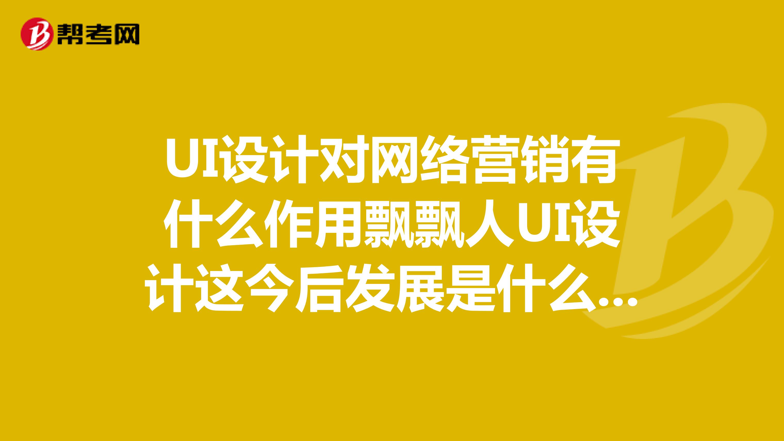 UI设计对网络营销有什么作用飘飘人UI设计这今后发展是什么方向的？