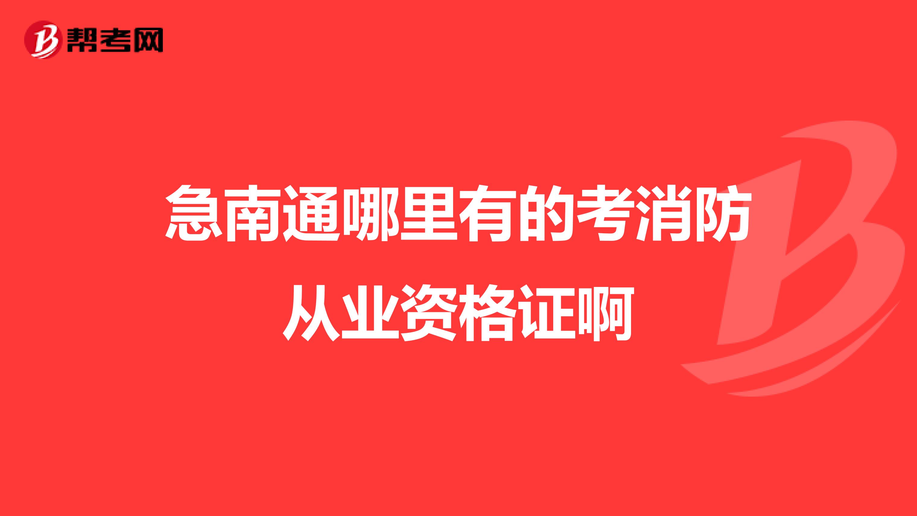 急南通哪里有的考消防从业资格证啊