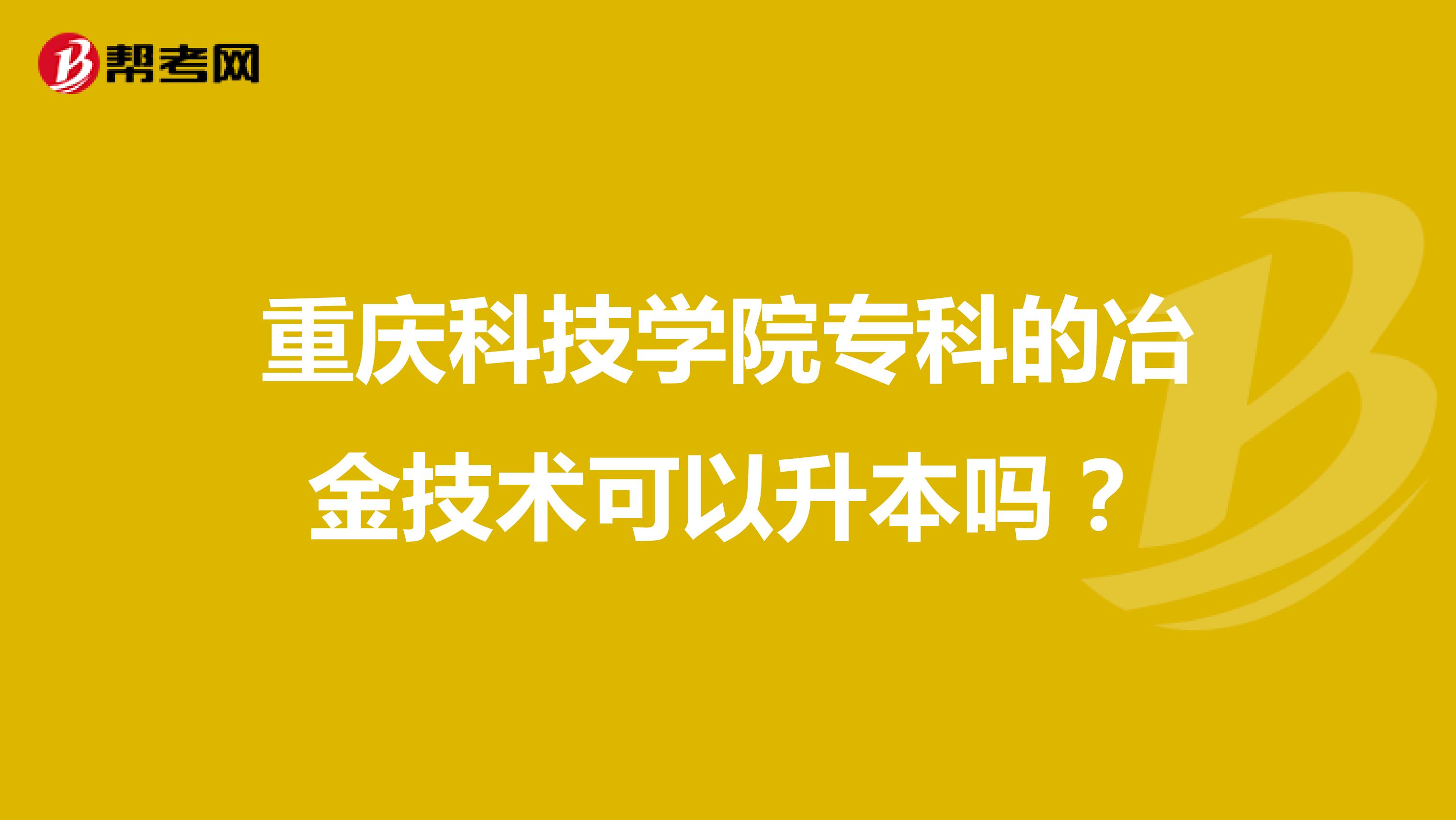 重庆科技学院专科的冶金技术可以升本吗？