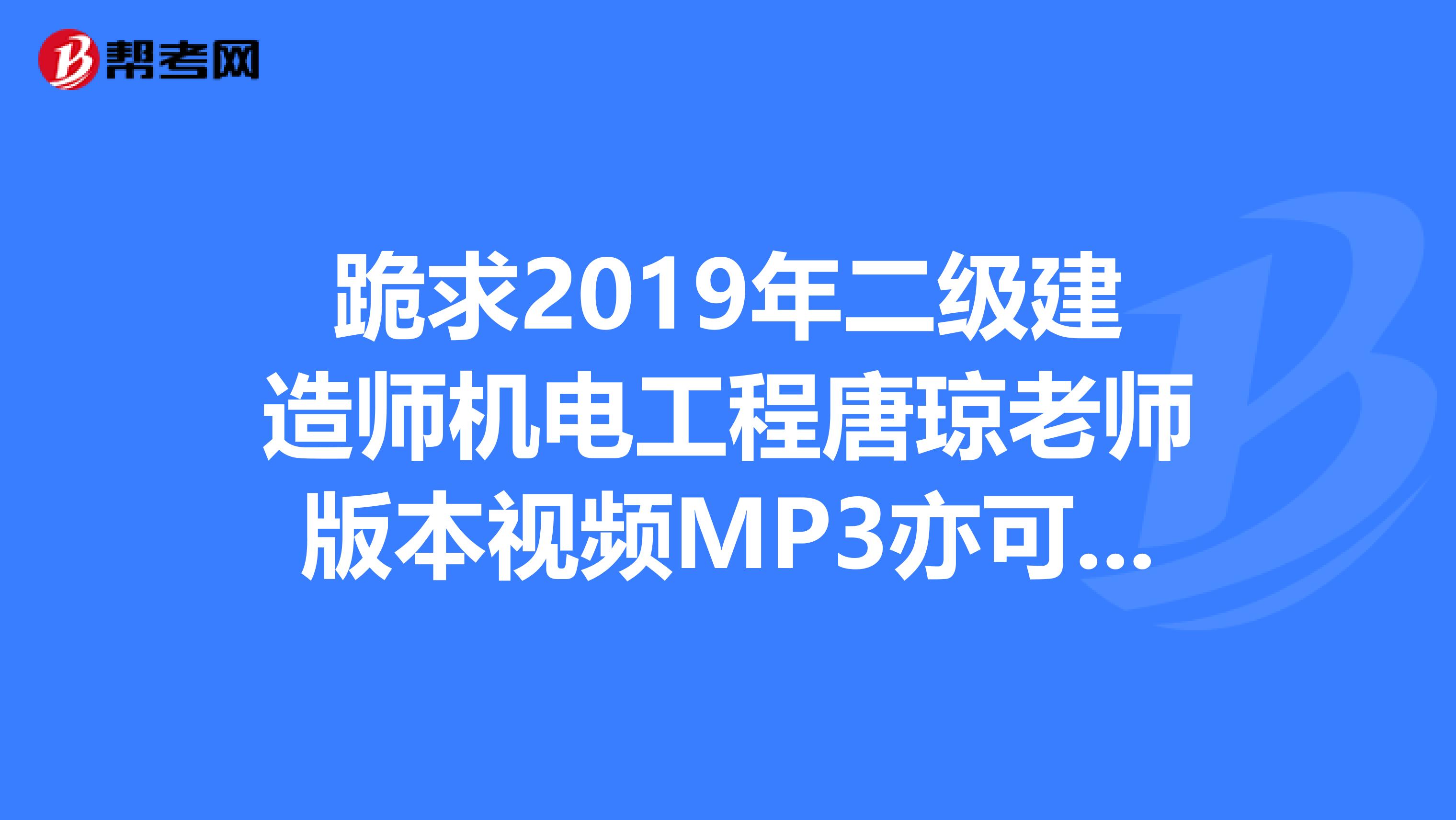 跪求2019年二级建造师机电工程唐琼老师版本视频MP3亦可。。。