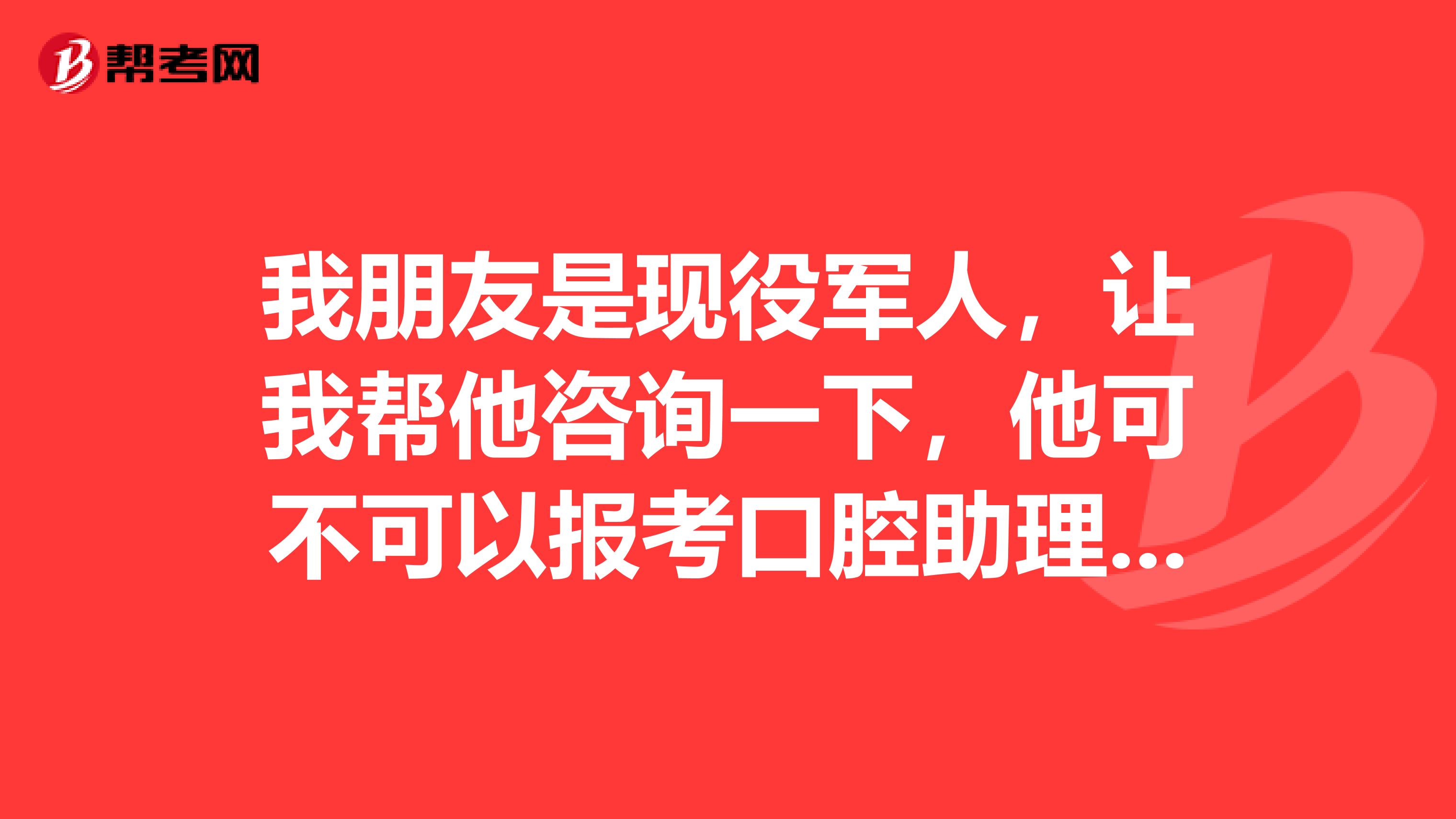 我朋友是现役军人，让我帮他咨询一下，他可不可以报考口腔助理医师考试？