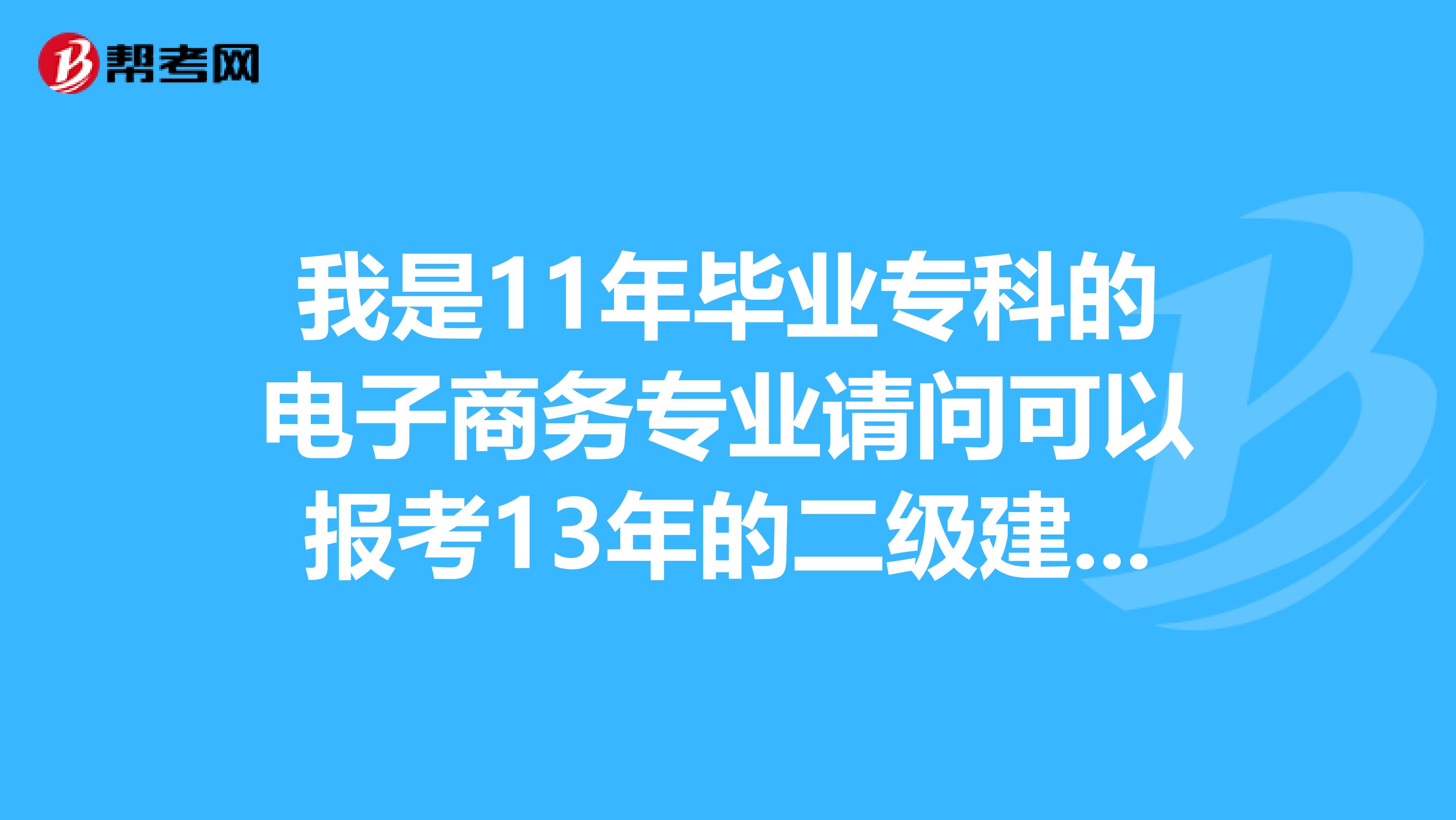 我是11年畢業(yè)專科的電子商務專業(yè)請問可以報考13年的二級建造師嗎？