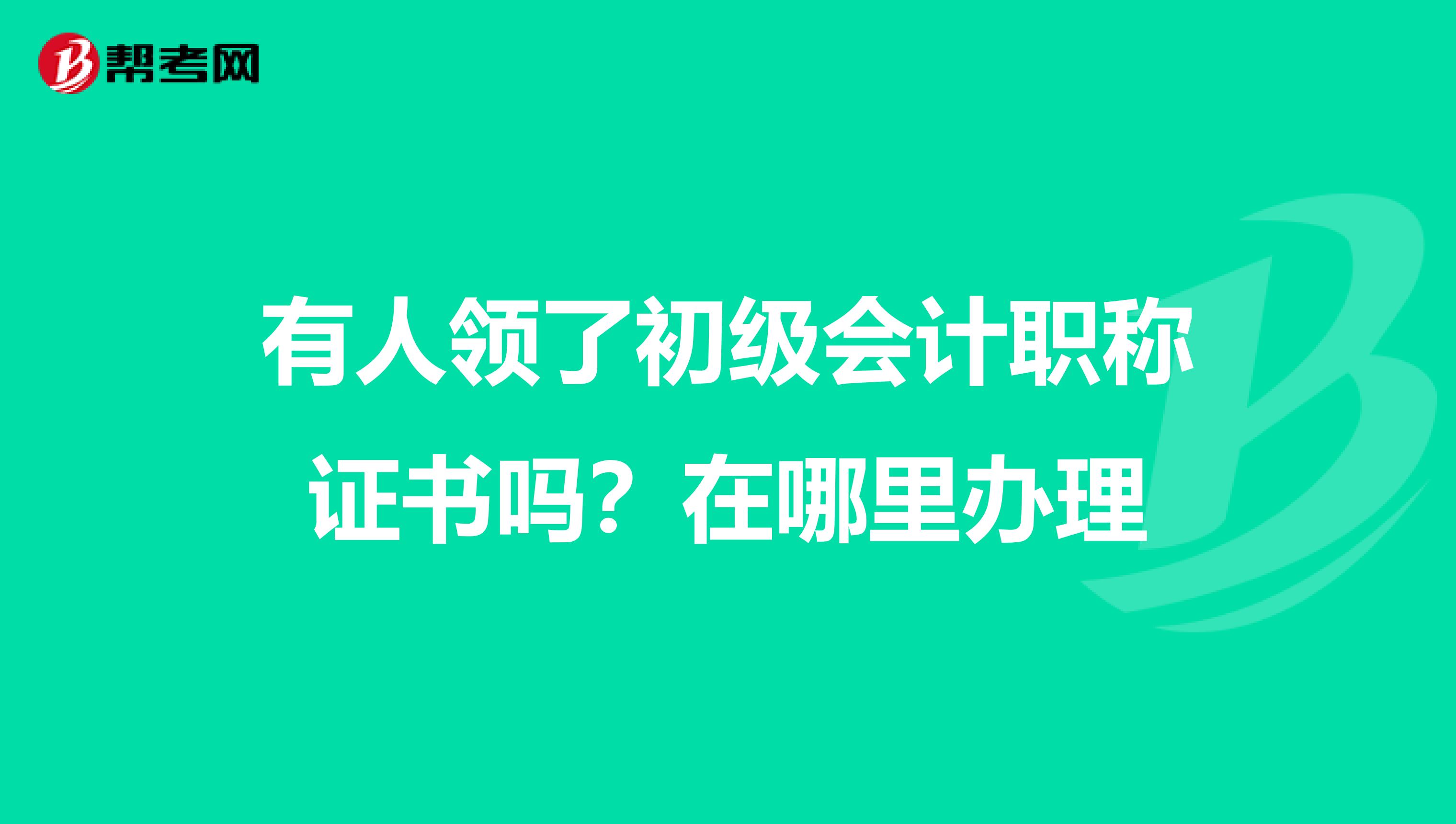 有人领了初级会计职称证书吗？在哪里办理