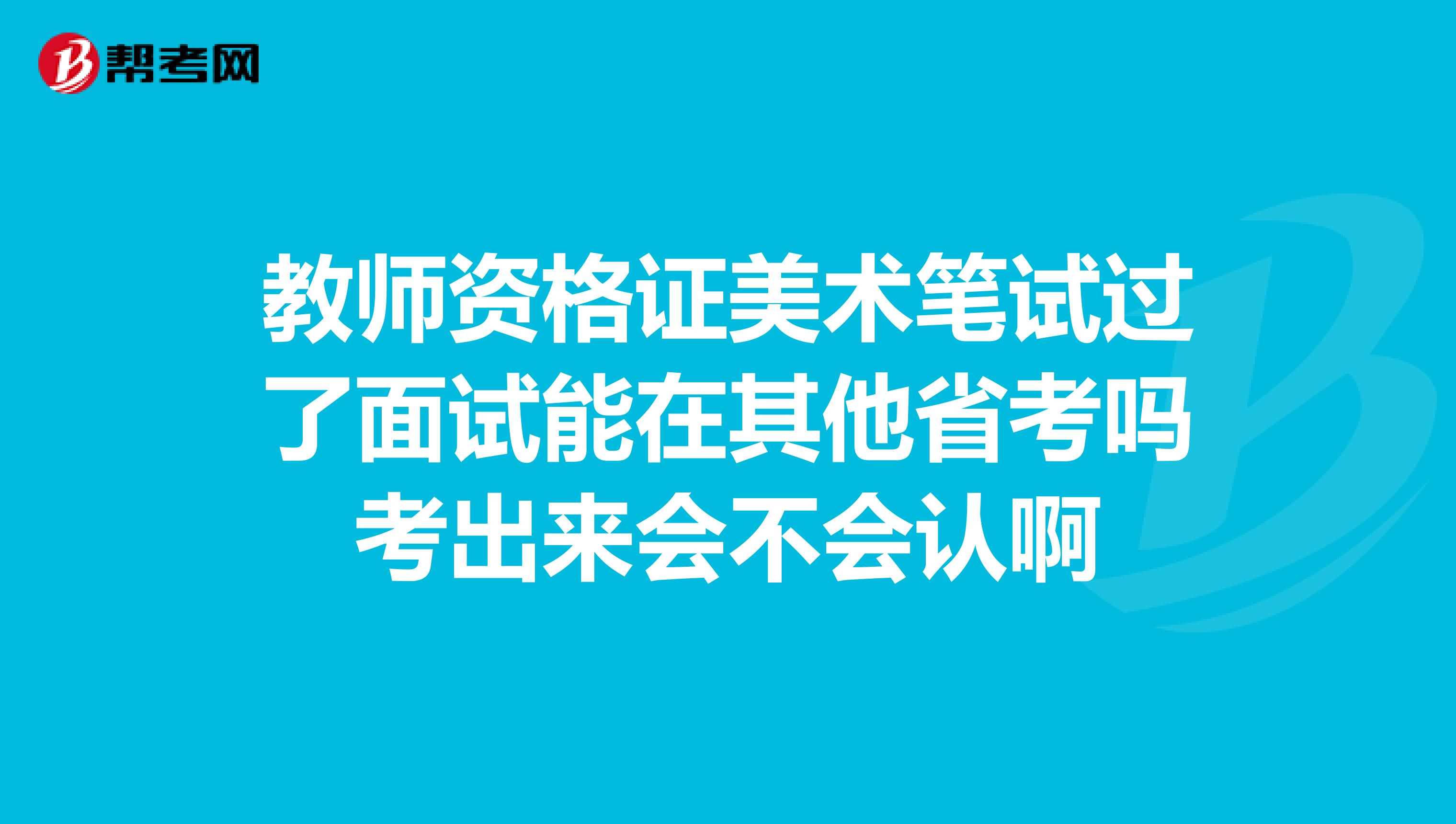 教师资格证美术笔试过了面试能在其他省考吗考出来会不会认啊