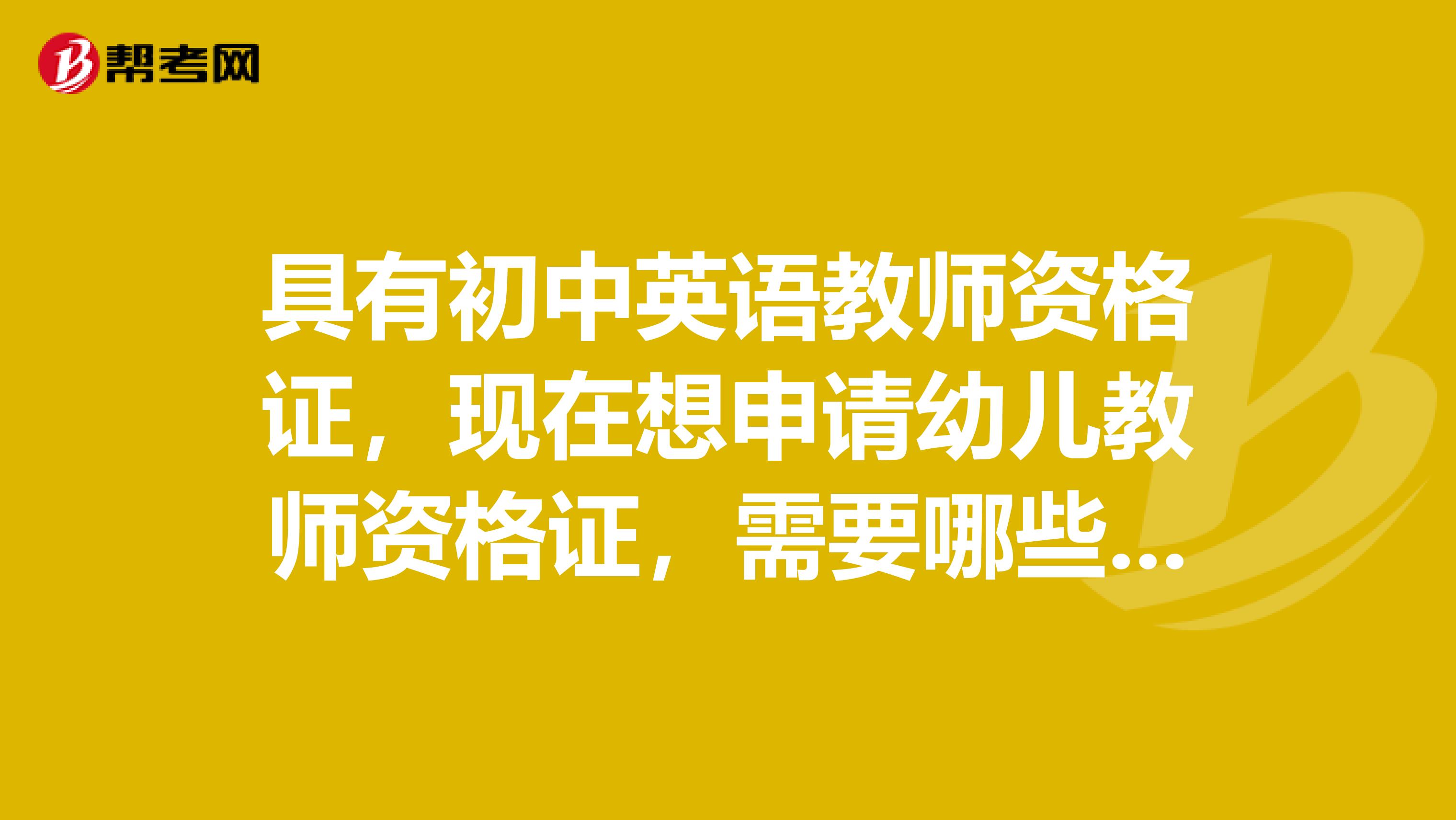 具有初中英语教师资格证,现在想申请幼儿教师资格证,需要哪些条件,是否要重新参加教育学心理学考试