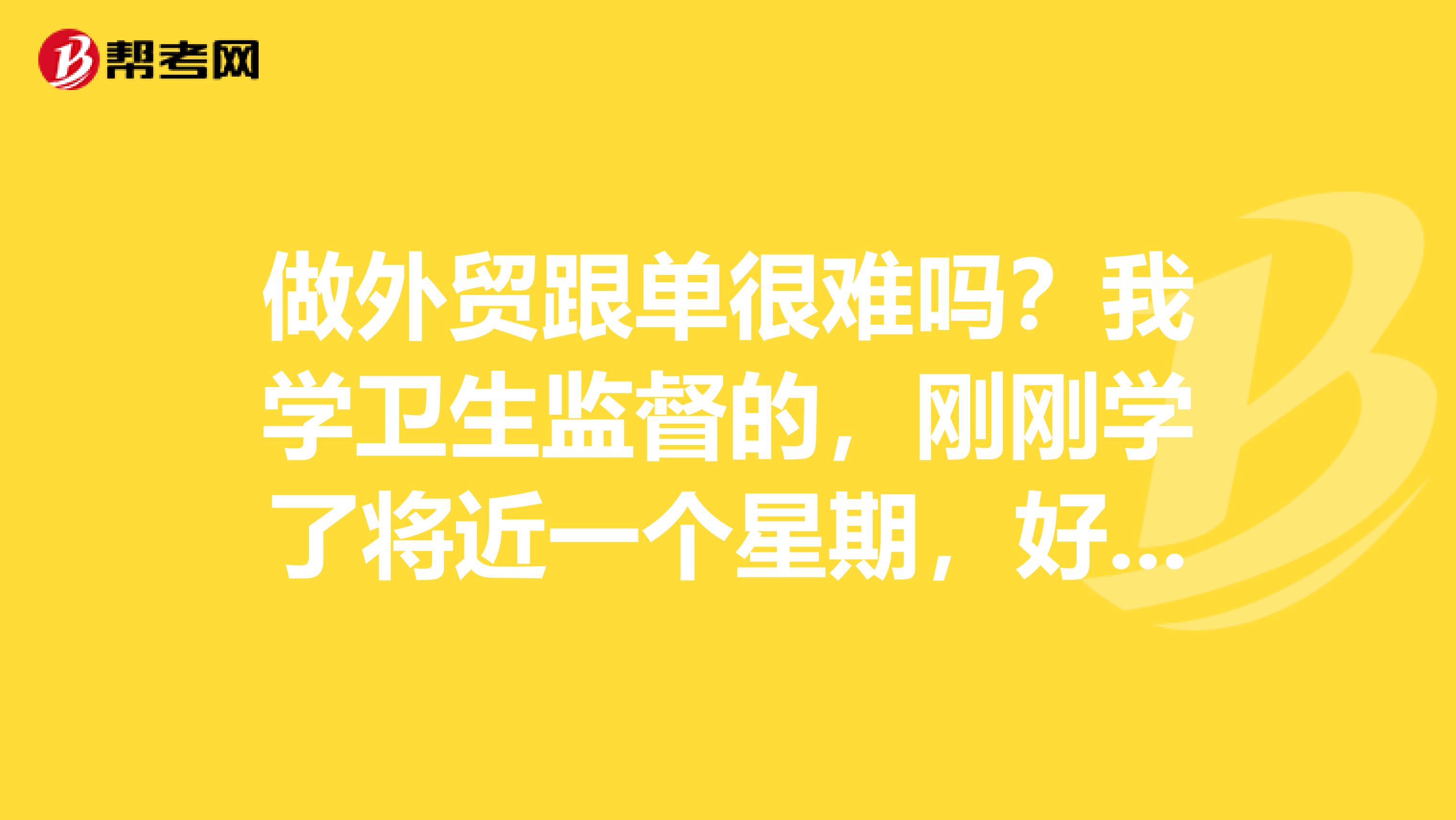 做外贸跟单很难吗？我学卫生监督的，刚刚学了将近一个星期，好复杂，有没有什么学习方法？