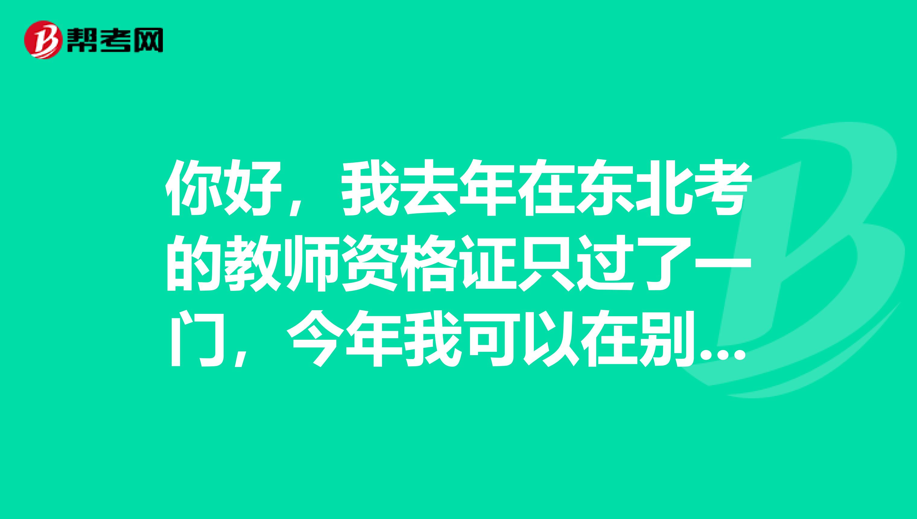 你好,我去年在东北考的教师资格证只过了一门,今年我可以在别的地方