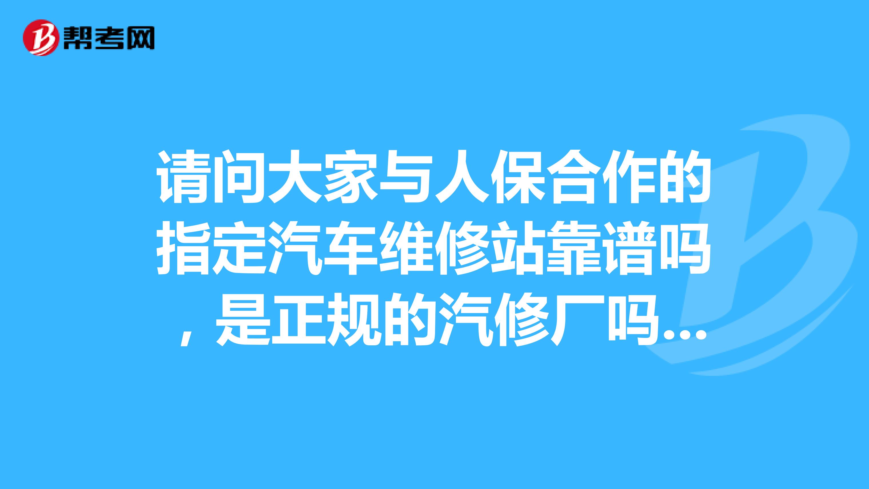 请问大家与人保合作的指定汽车维修站靠谱吗，是正规的汽修厂吗。汽修厂已经挂牌了。有没有质量保证