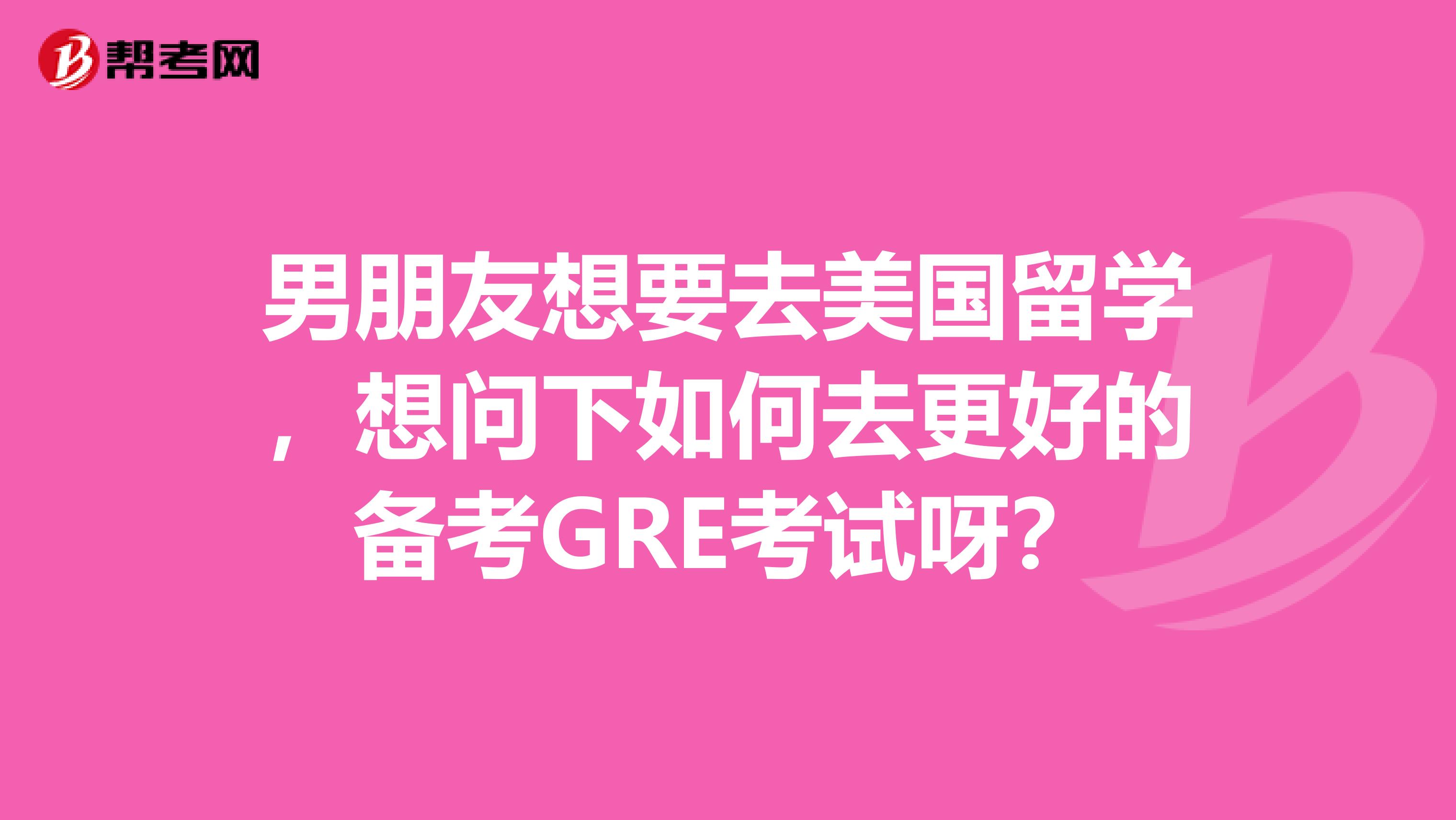 男朋友想要去美国留学,想问下如何去更好的备考GRE考试呀?