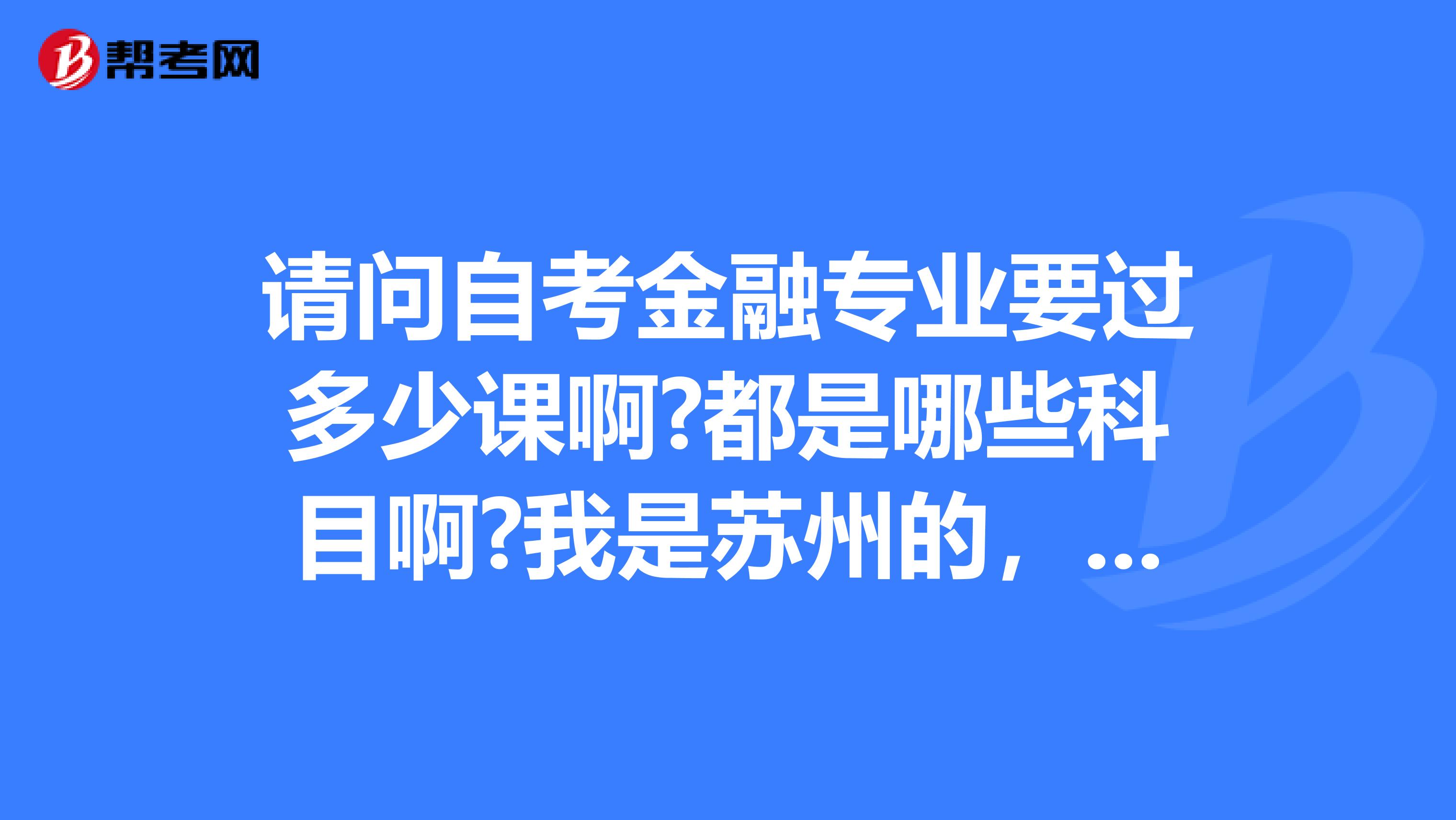 请问自考金融专业要过多少课啊?都是哪些科目啊?我是苏州的,求解