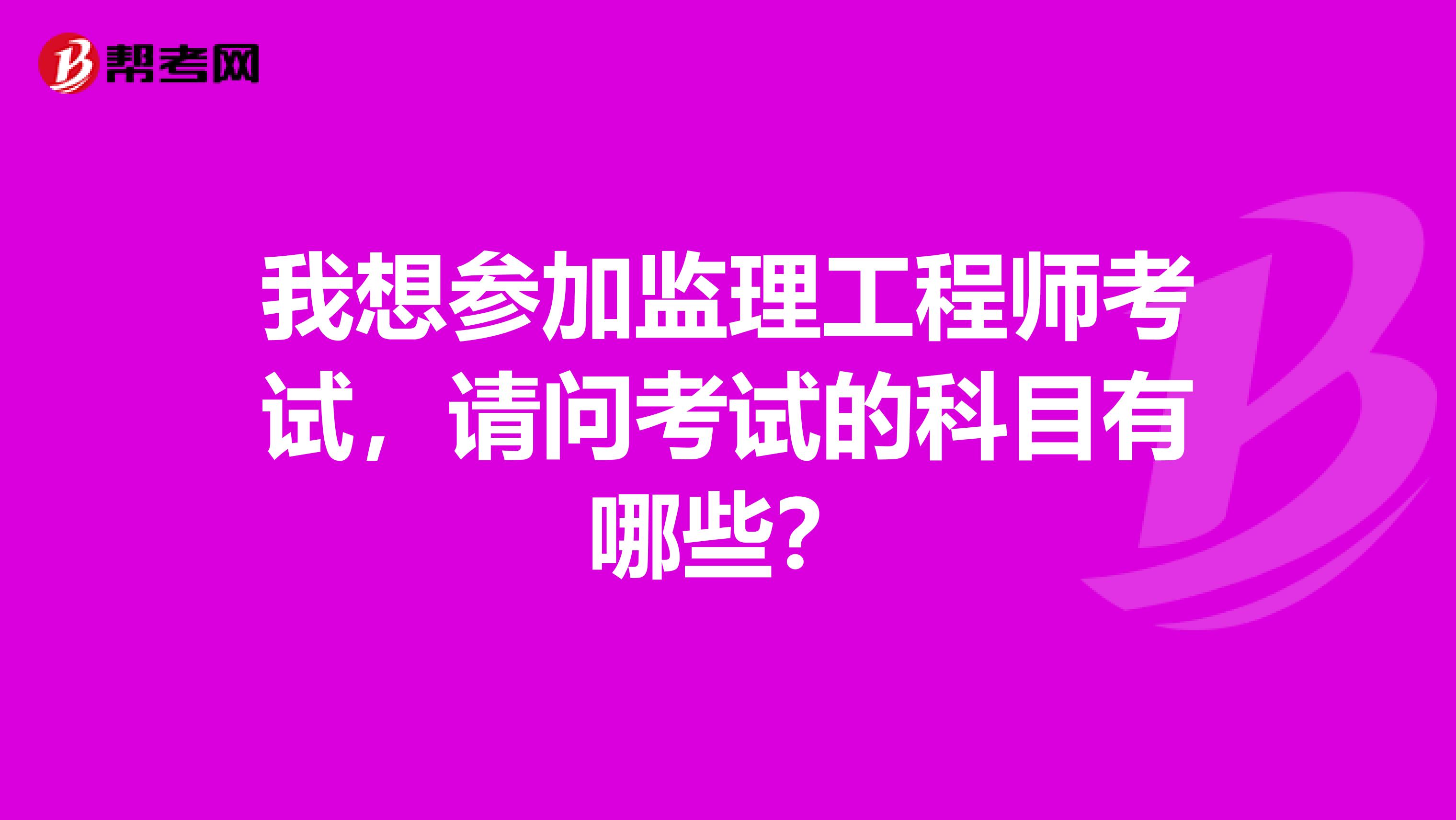 我想参加监理工程师考试，请问考试的科目有哪些？