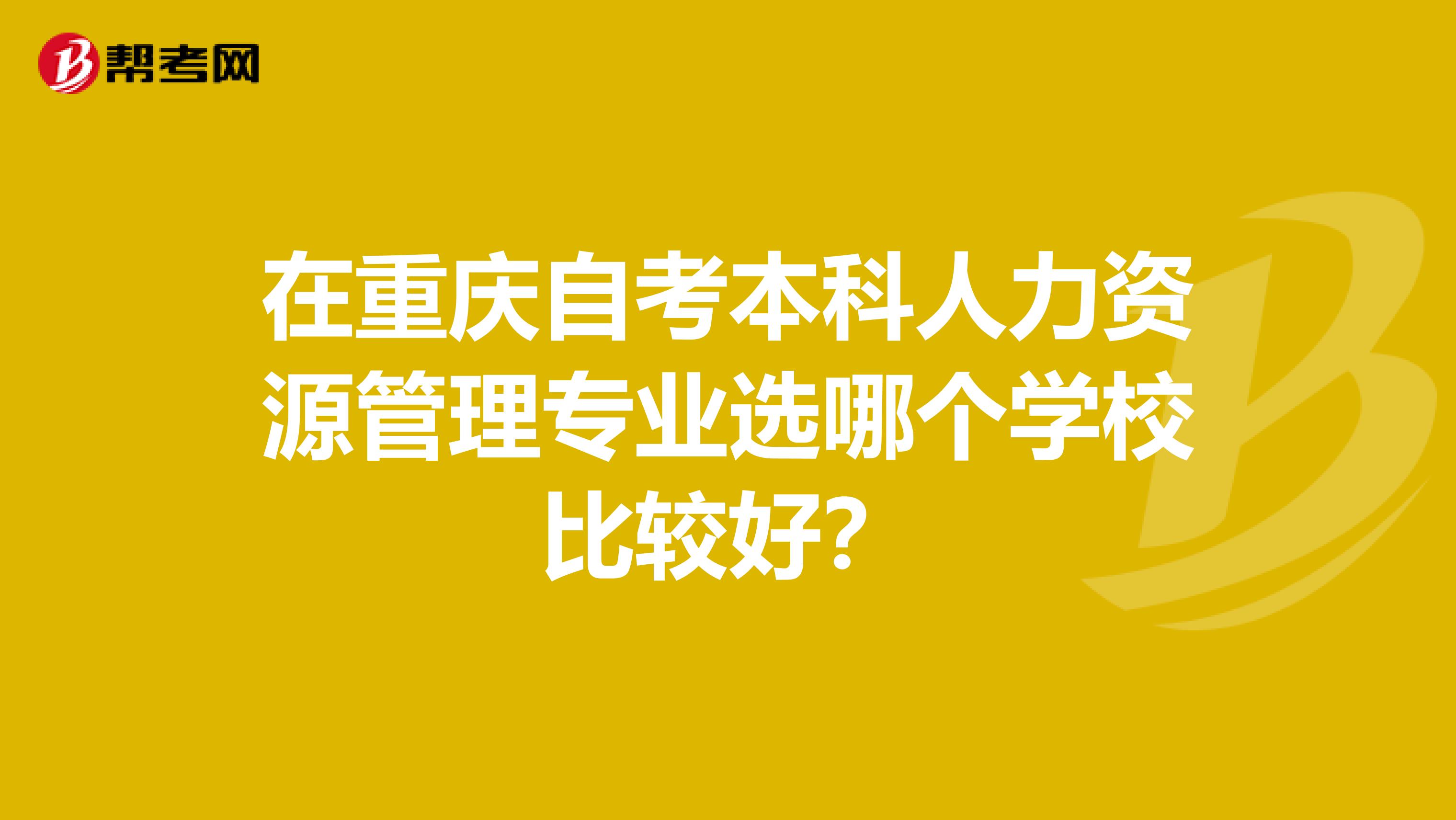 在重庆自考本科人力资源管理专业选哪个学校比较好?