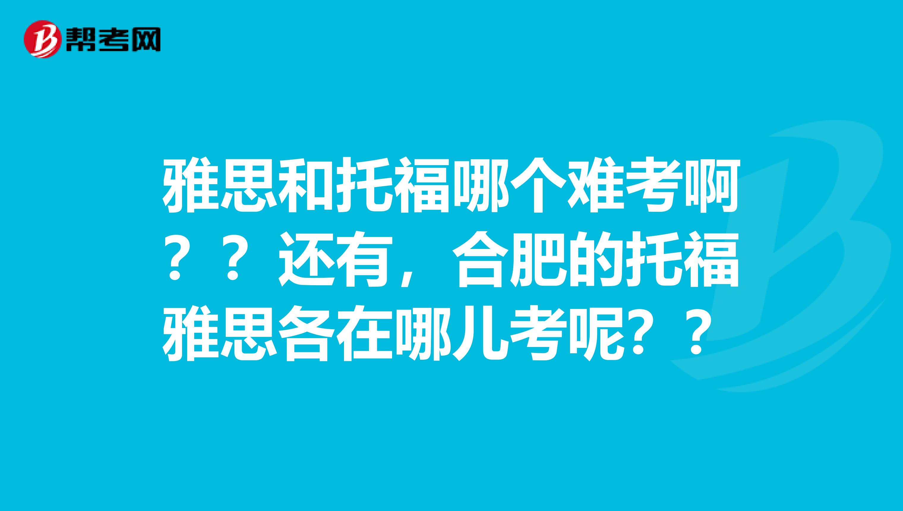雅思和托福哪个难考啊??还有,合肥的托福雅思各在哪儿考呢??