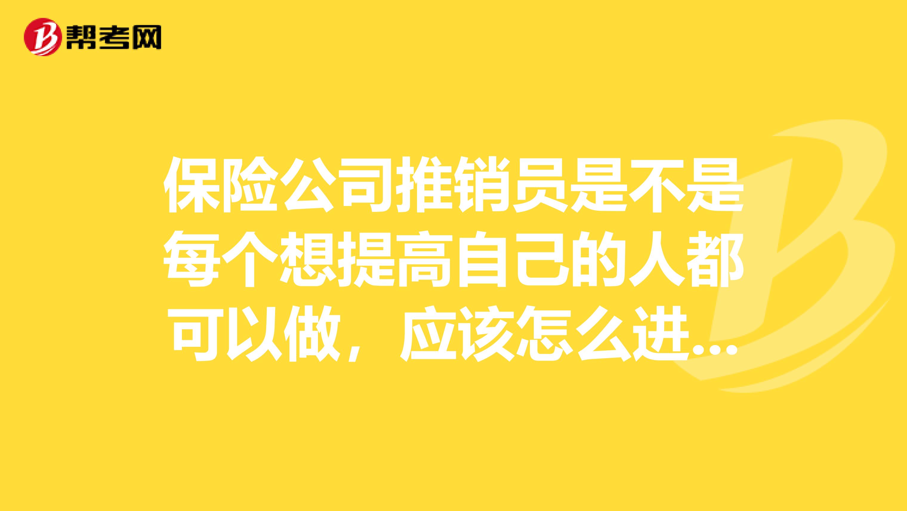 保险公司推销员是不是每个想提高自己的人都可以做,应该怎么进保险公司