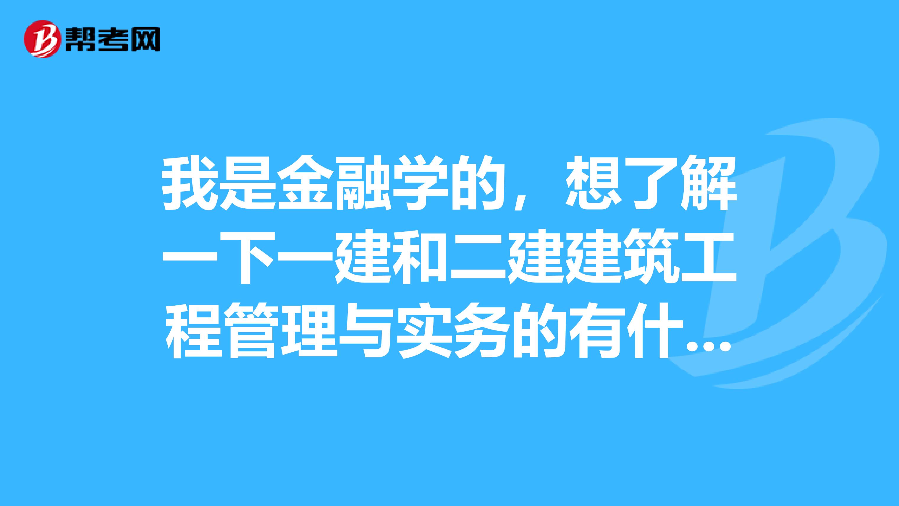 我是金融学的，想了解一下一建和二建建筑工程管理与实务的有什么区别