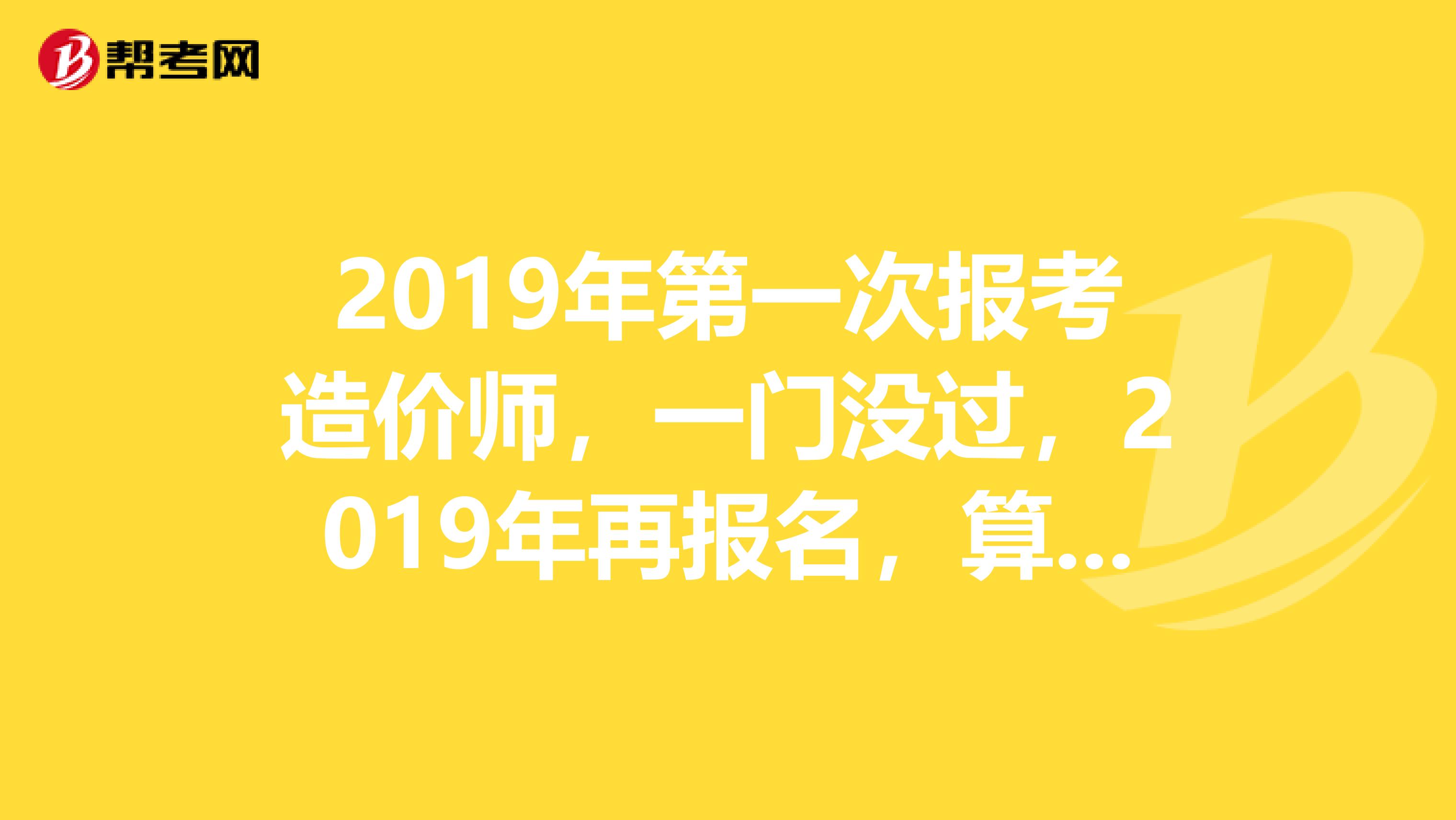 2019年第一次报考造价师,一门没过,2019年再报名,算老考生还是新考生还用现场审核吗