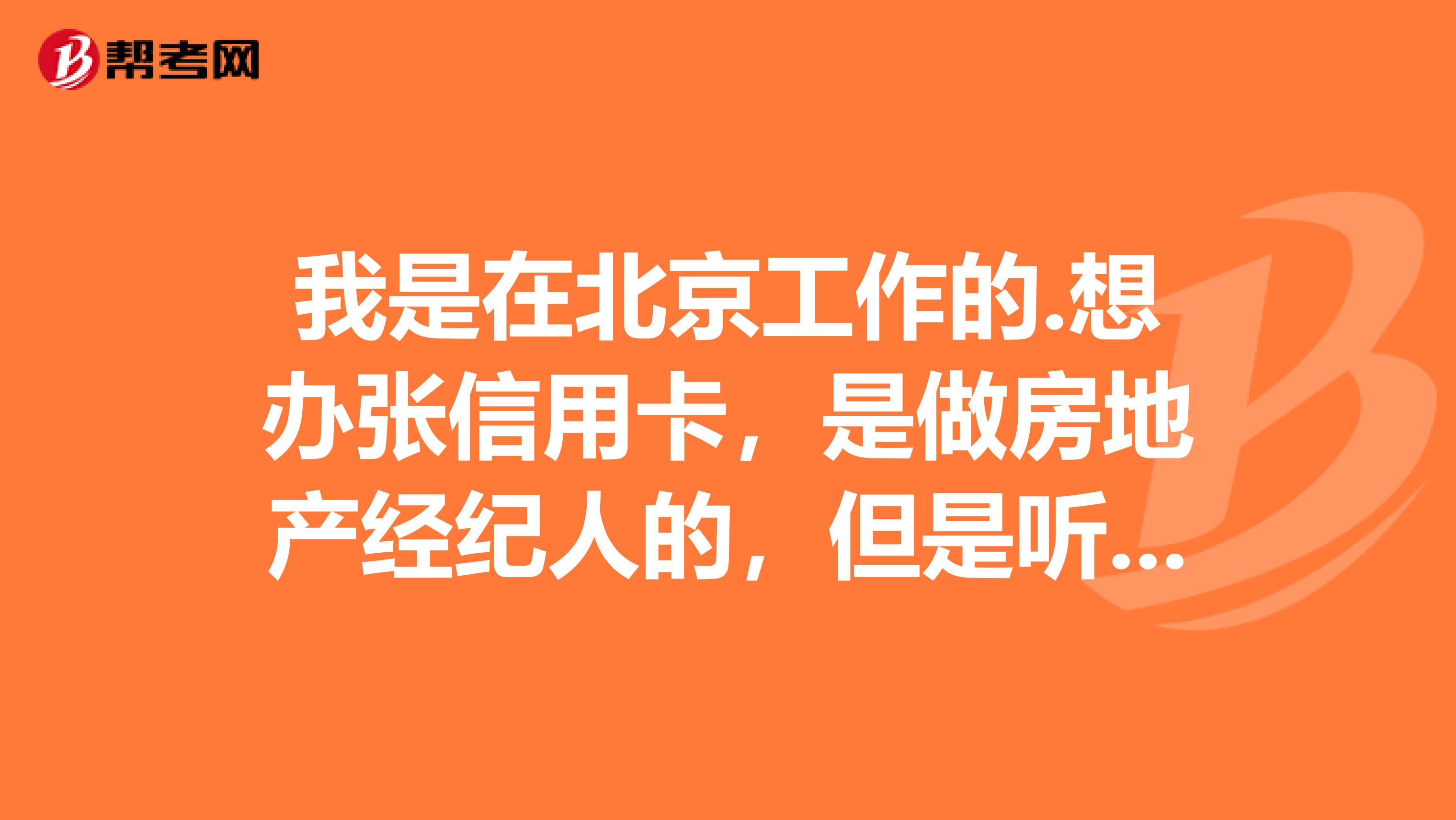 我是在北京工作的.想办张信用卡，是做房地产经纪人的，但是听说的是这行业的不给办理，请问在哪里能办理