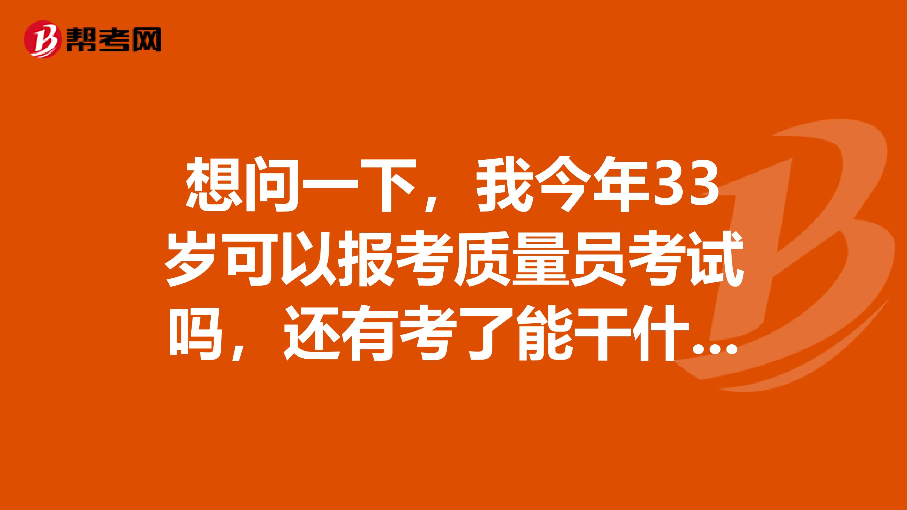 想问一下，我今年33岁可以报考质量员考试吗，还有考了能干什么？