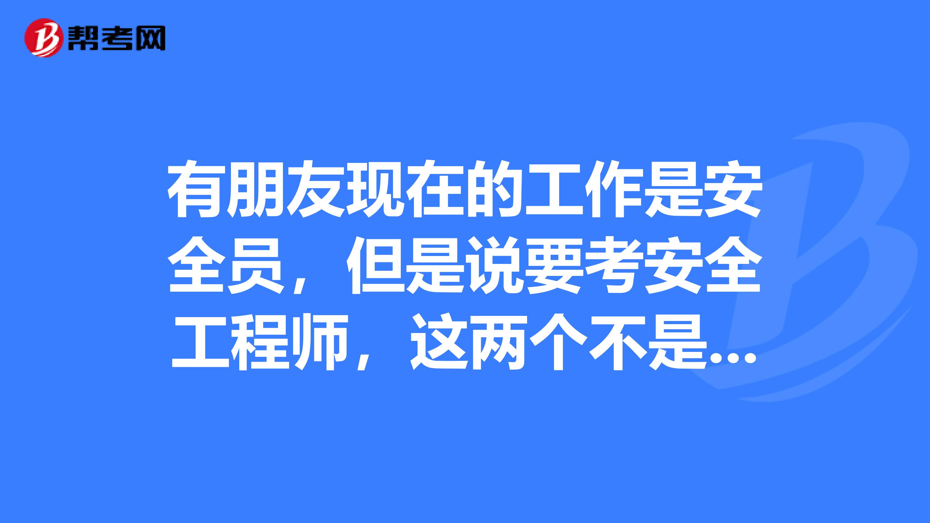 有朋友现在的工作是安全员,但是说要考安全工程师,这两个不是一样的吗? 外行人不懂