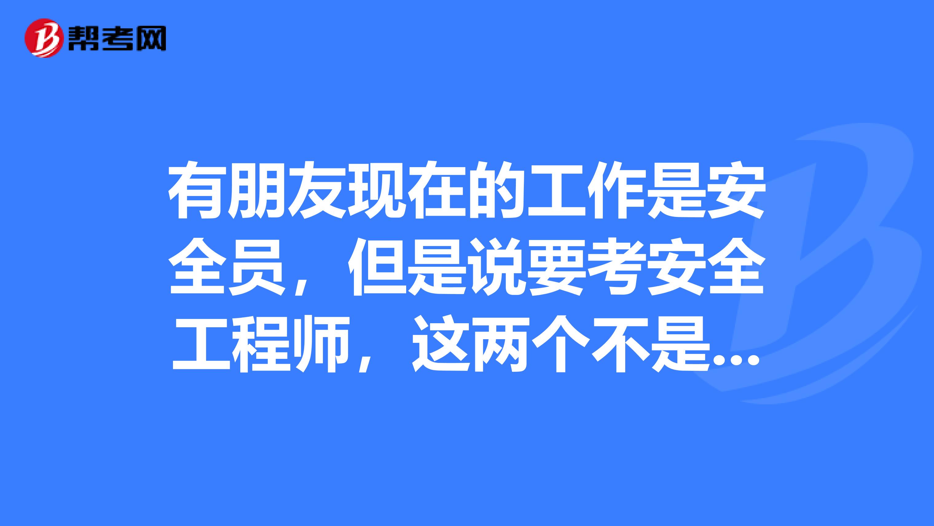 有朋友现在的工作是安全员，但是说要考安全工程师，这两个不是一样的吗？ 外行人不懂