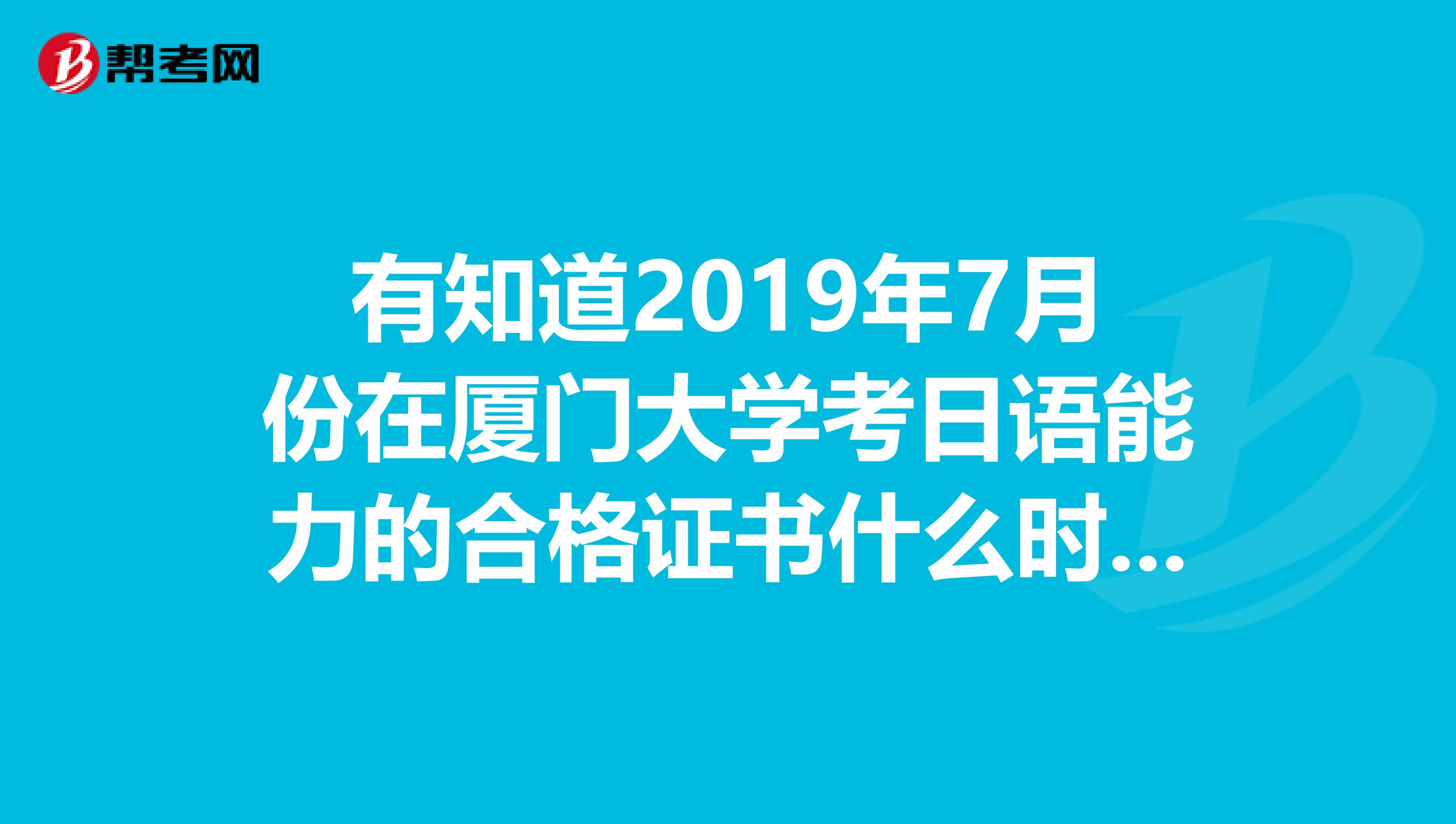 有知道2019年7月份在厦门大学考日语能力的合格证书什么时候拿