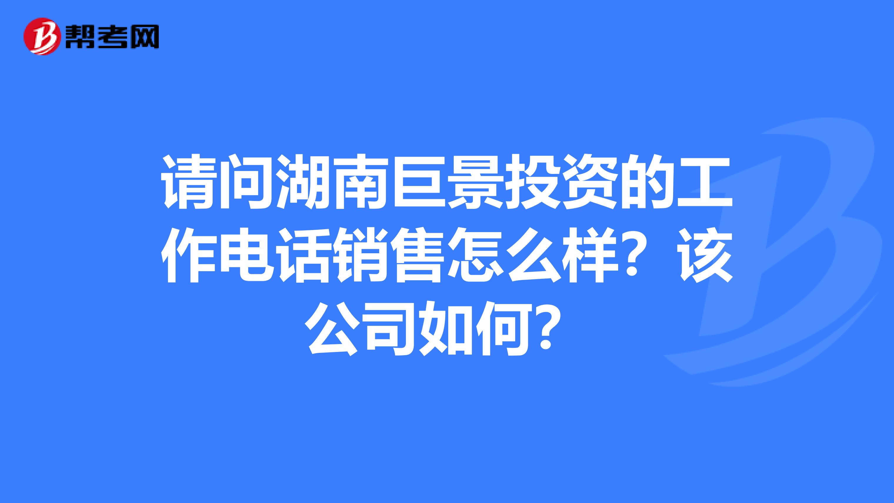 请问湖南巨景投资的工作电话销售怎么样?该公司如何?
