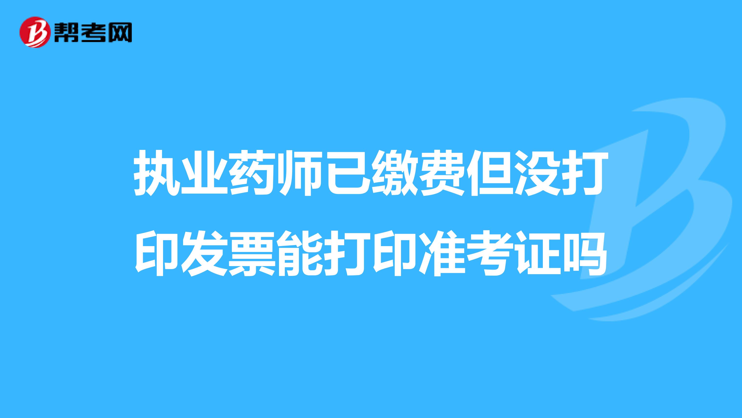 执业药师已缴费但没打印发票能打印准考证吗