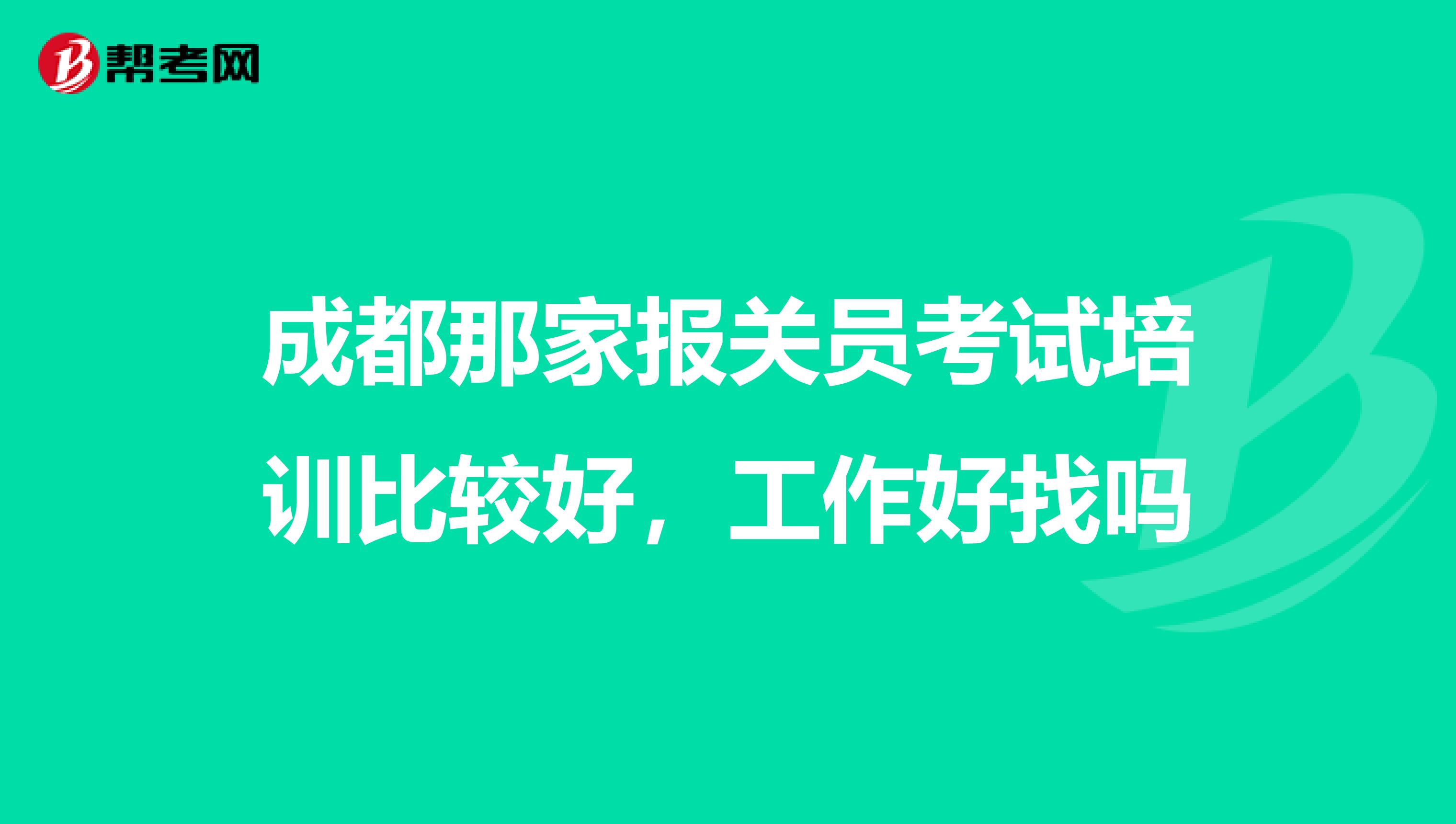 成都那家报关员考试培训比较好，工作好找吗