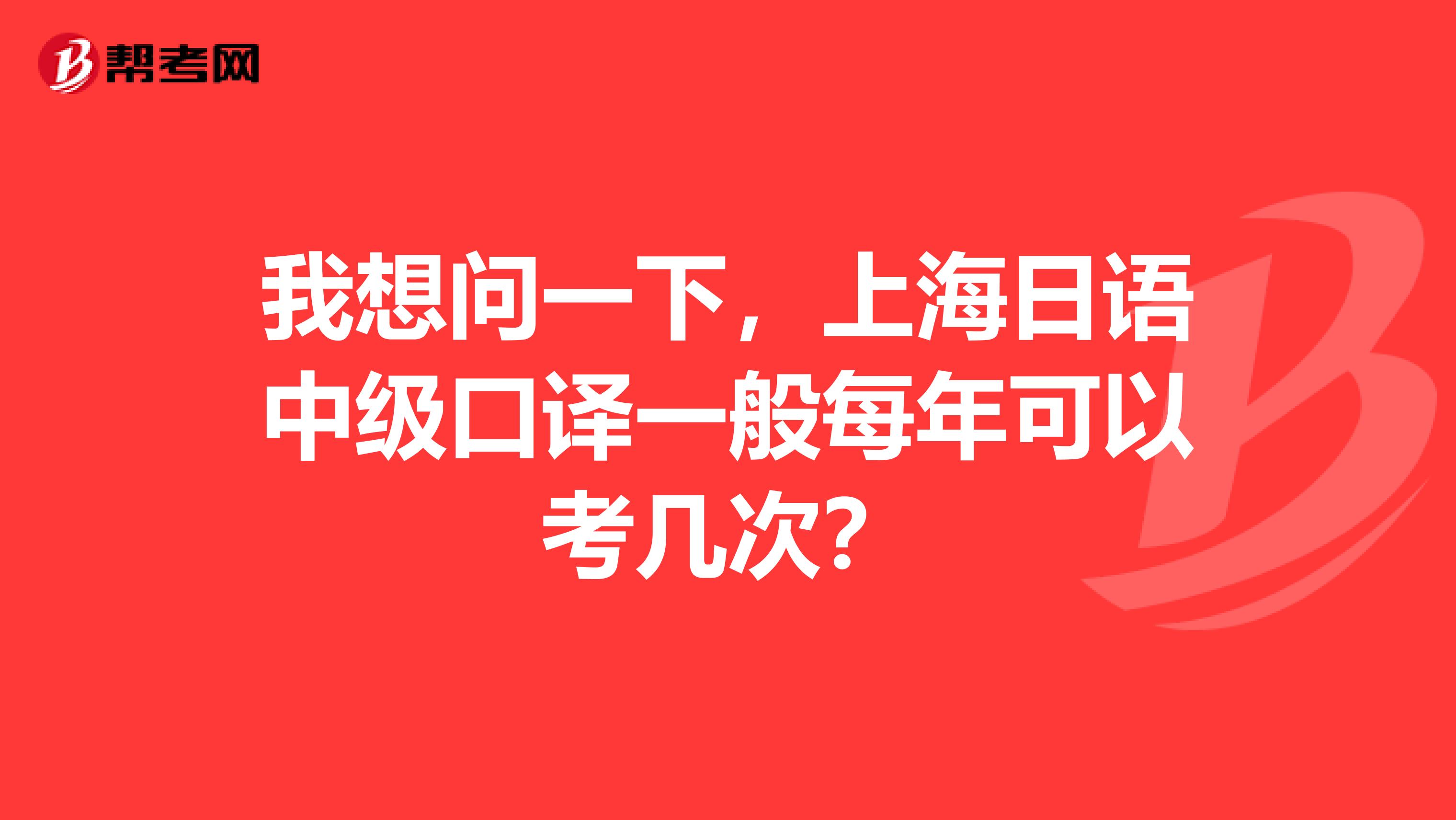 我想问一下，上海日语中级口译一般每年可以考几次？