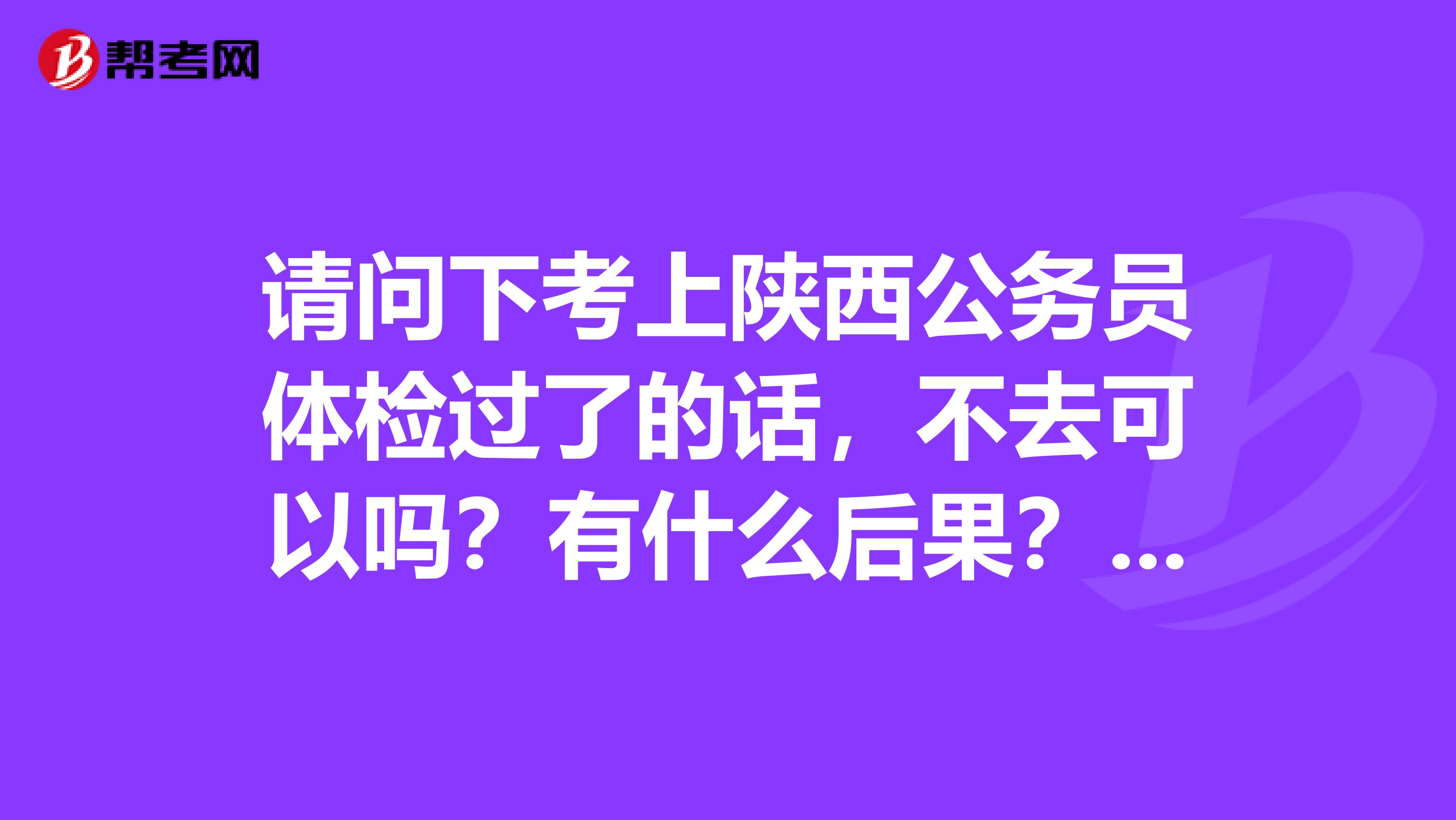 请问下考上陕西公务员体检过了的话,不去可以吗?有什么后果?还有什么办法可以不去吗?谢谢大家了