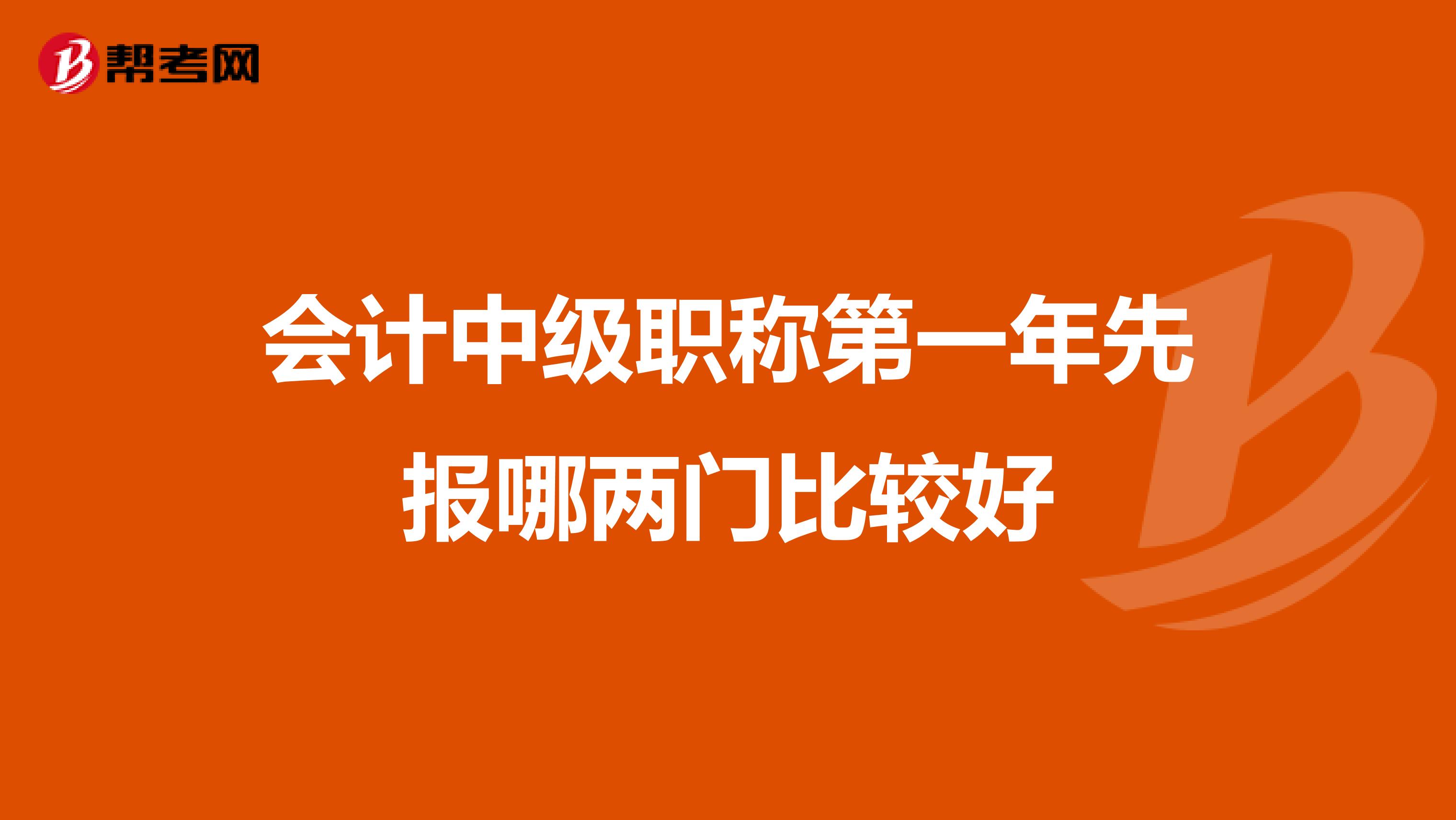 会计中级职称第一年先报哪两门比较好