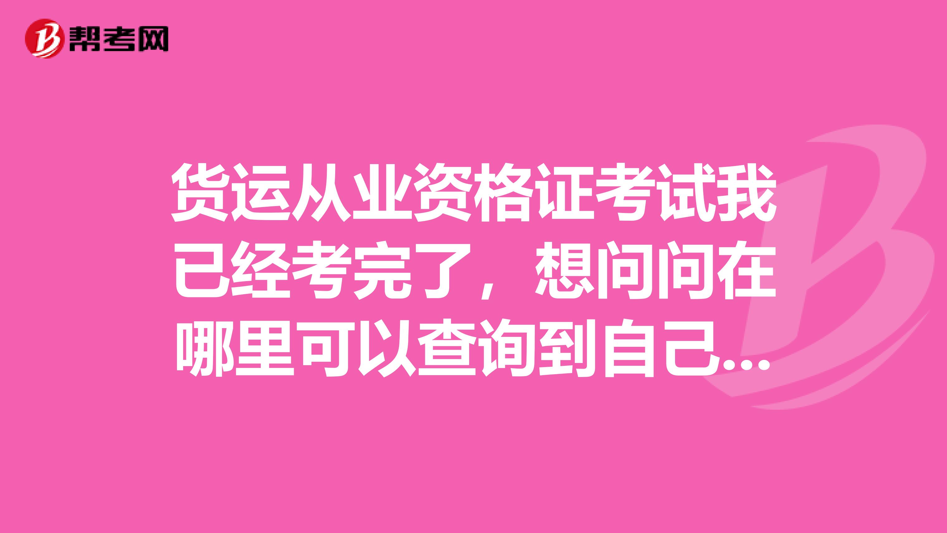 货运从业资格证考试我已经考完了,想问问在哪里可以查询到自己的成绩呢?