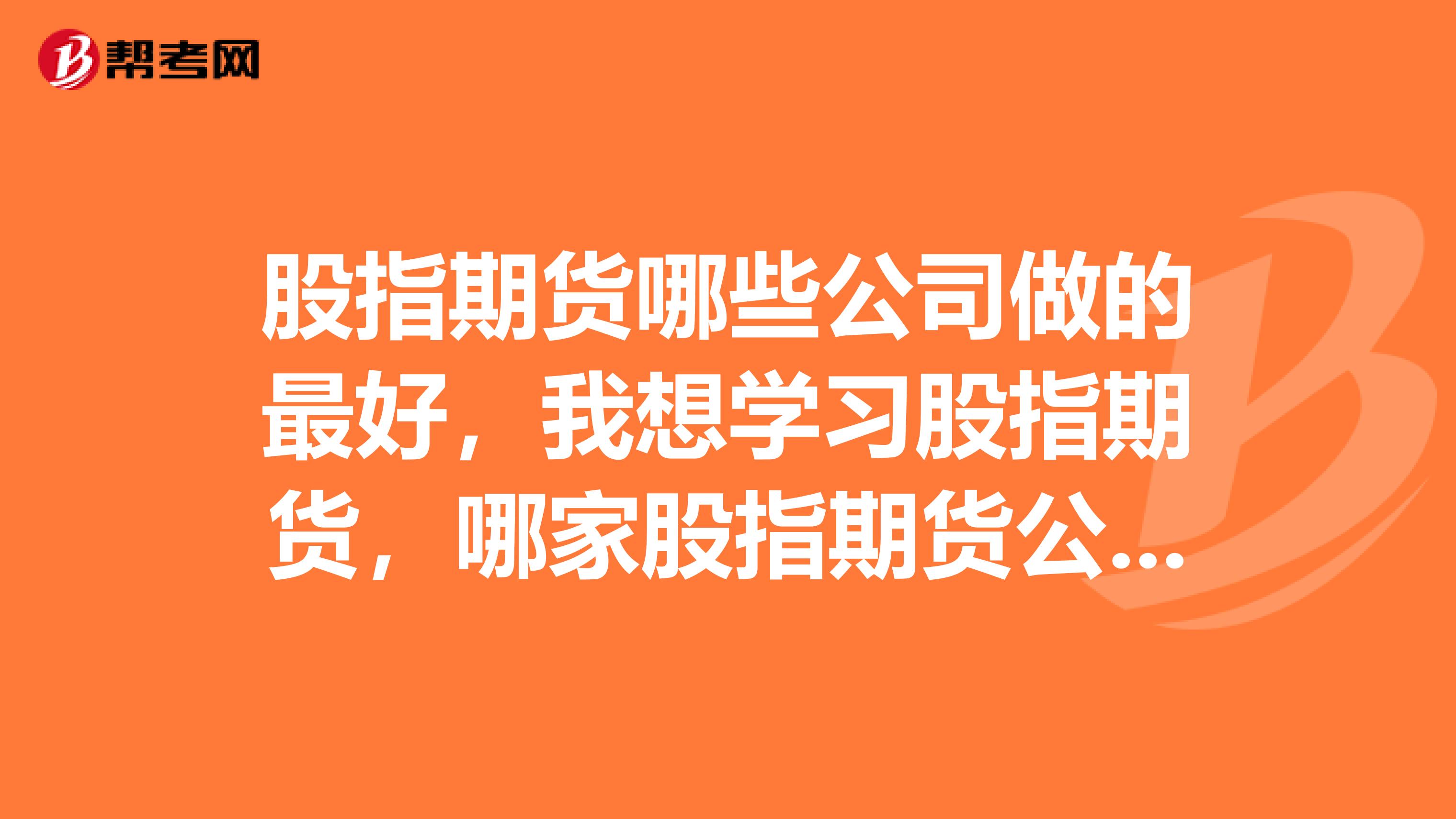 股指期貨哪些公司做的最好，我想學(xué)習(xí)股指期貨，哪家股指期貨公司的客戶培訓(xùn)比較好，我現(xiàn)在對期貨完全不懂
