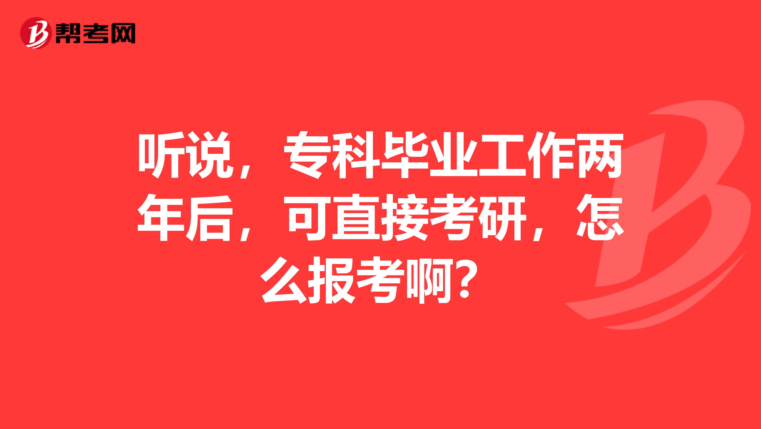 听说，专科毕业工作两年后，可直接考研，怎么报考啊？
