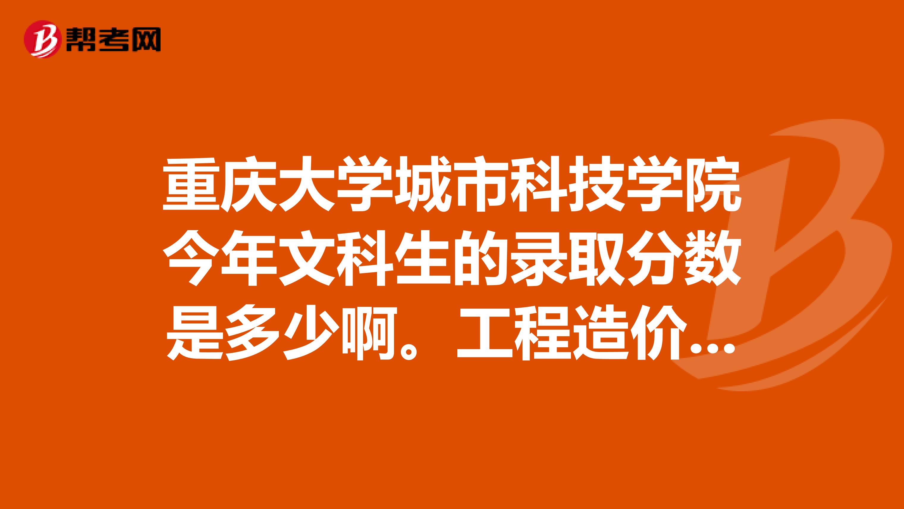 重庆大学城市科技学院今年文科生的录取分数是多少啊。工程造价专业的，