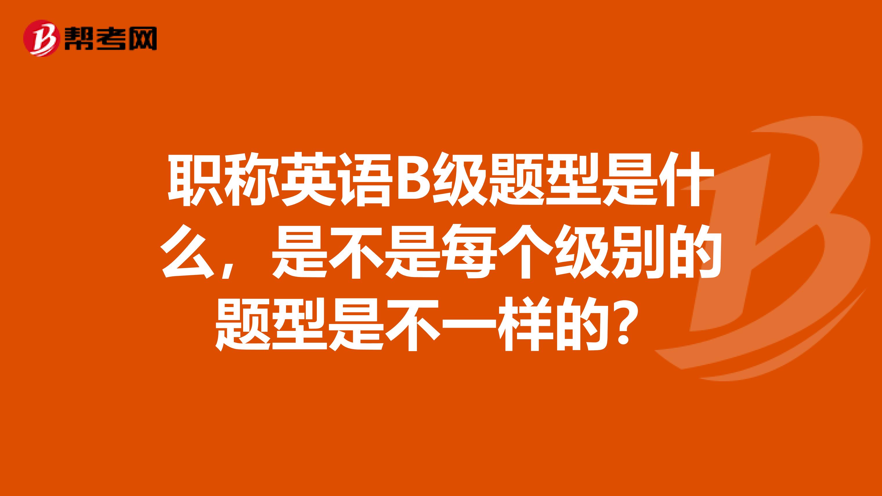 职称英语B级题型是什么,是不是每个级别的题型是不一样的?