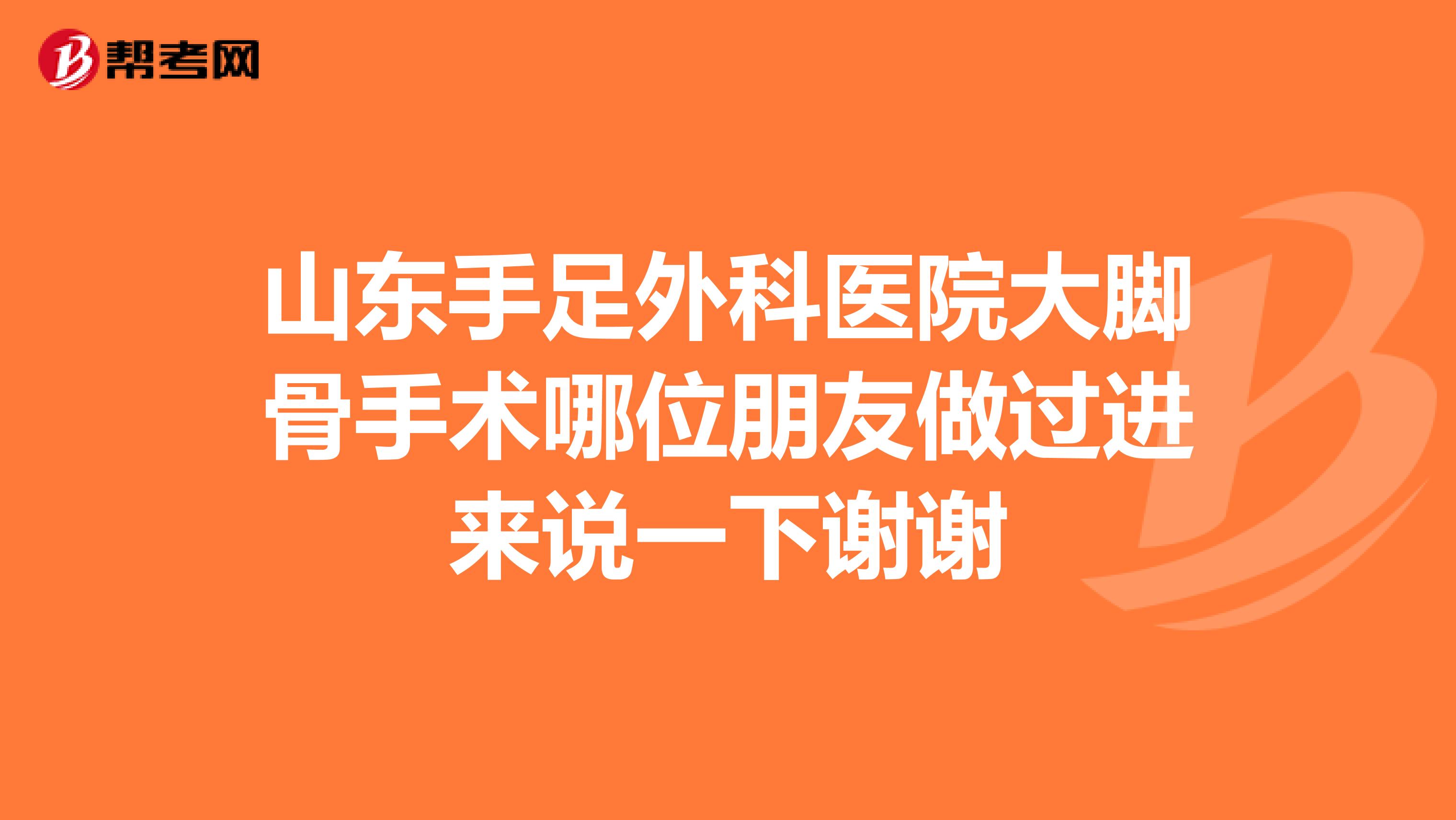 山东手足外科医院大脚骨手术哪位朋友做过进来说一下谢谢