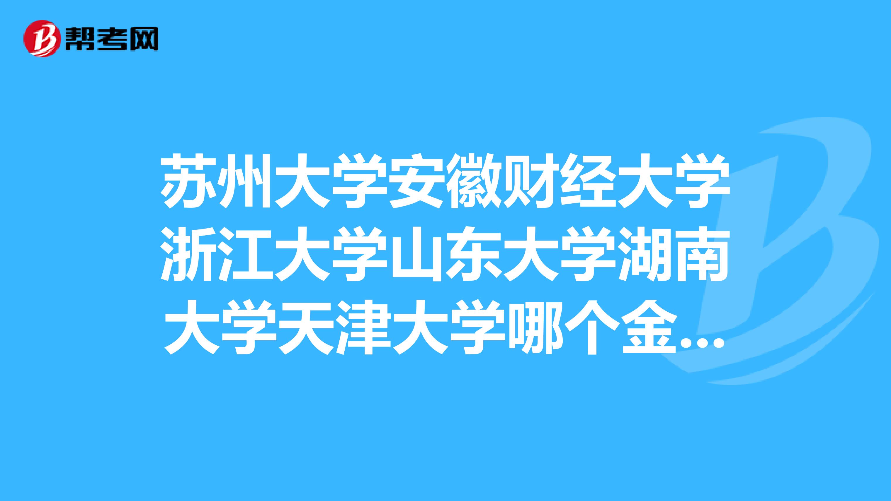 苏州大学安徽财经大学浙江大学山东大学湖南大学天津大学哪个金融专业考研好点分数线大概是多少?谢谢