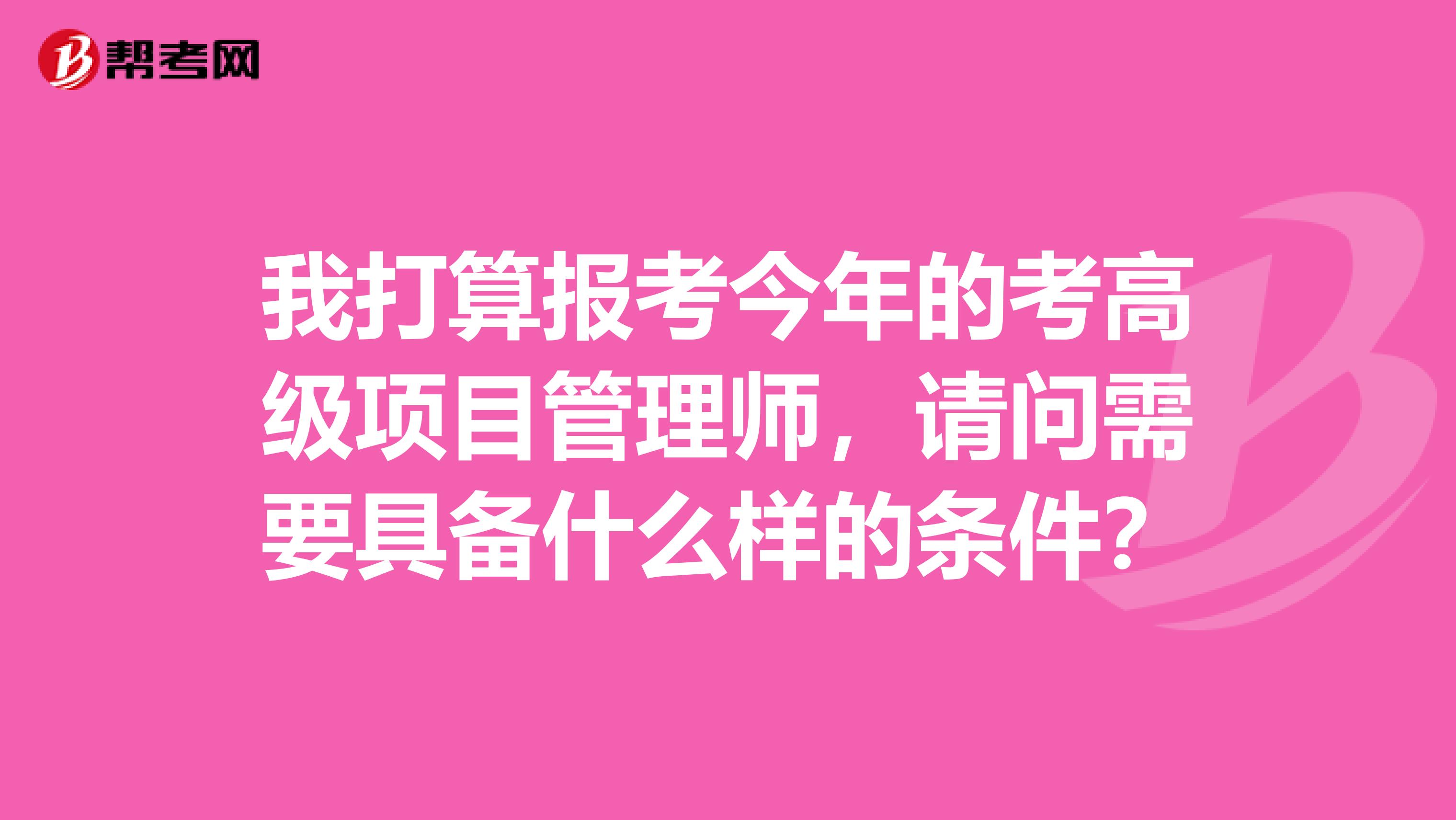 我打算报考今年的考高级项目管理师，请问需要具备什么样的条件？