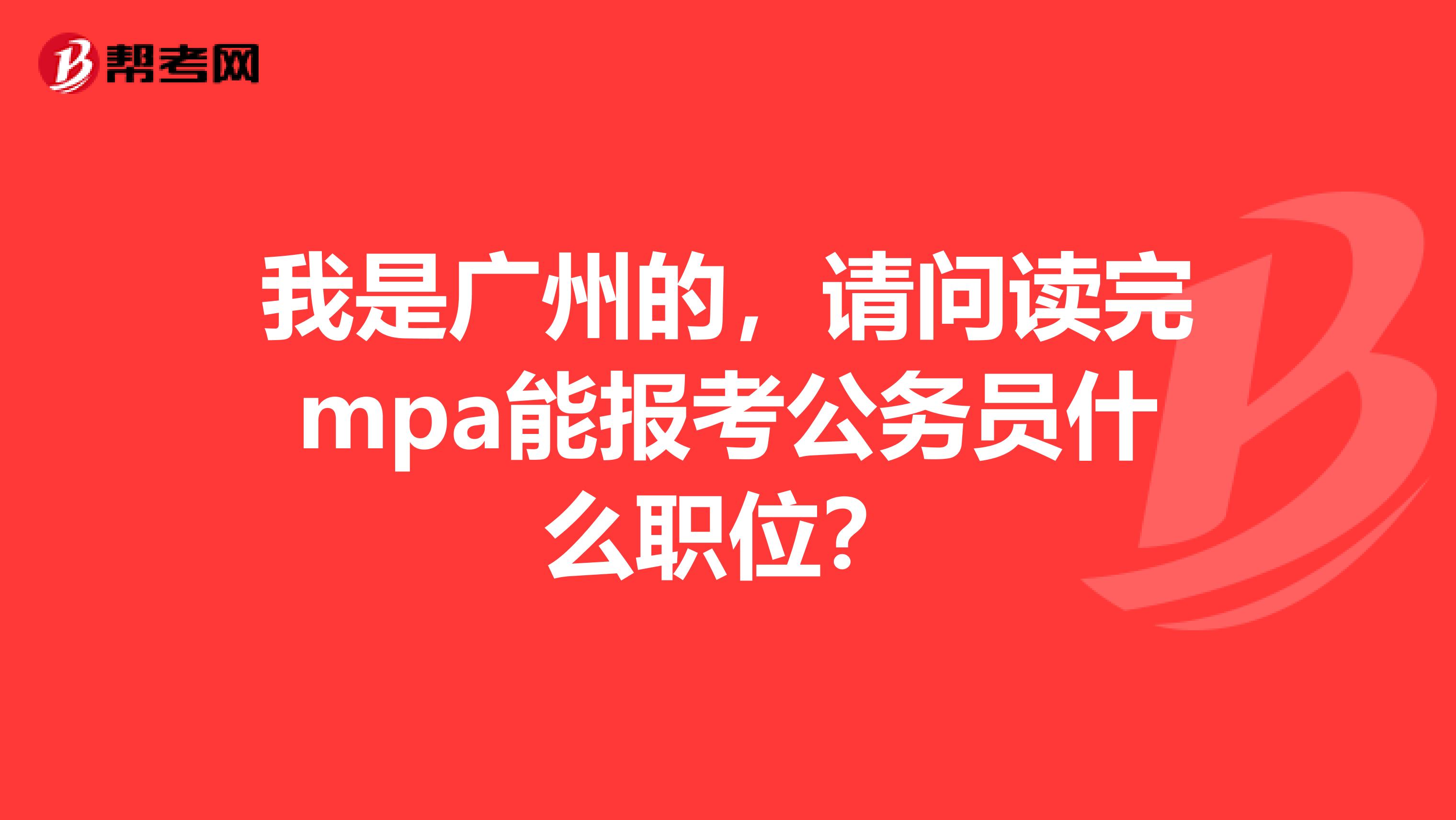 我是广州的，请问读完mpa能报考公务员什么职位？